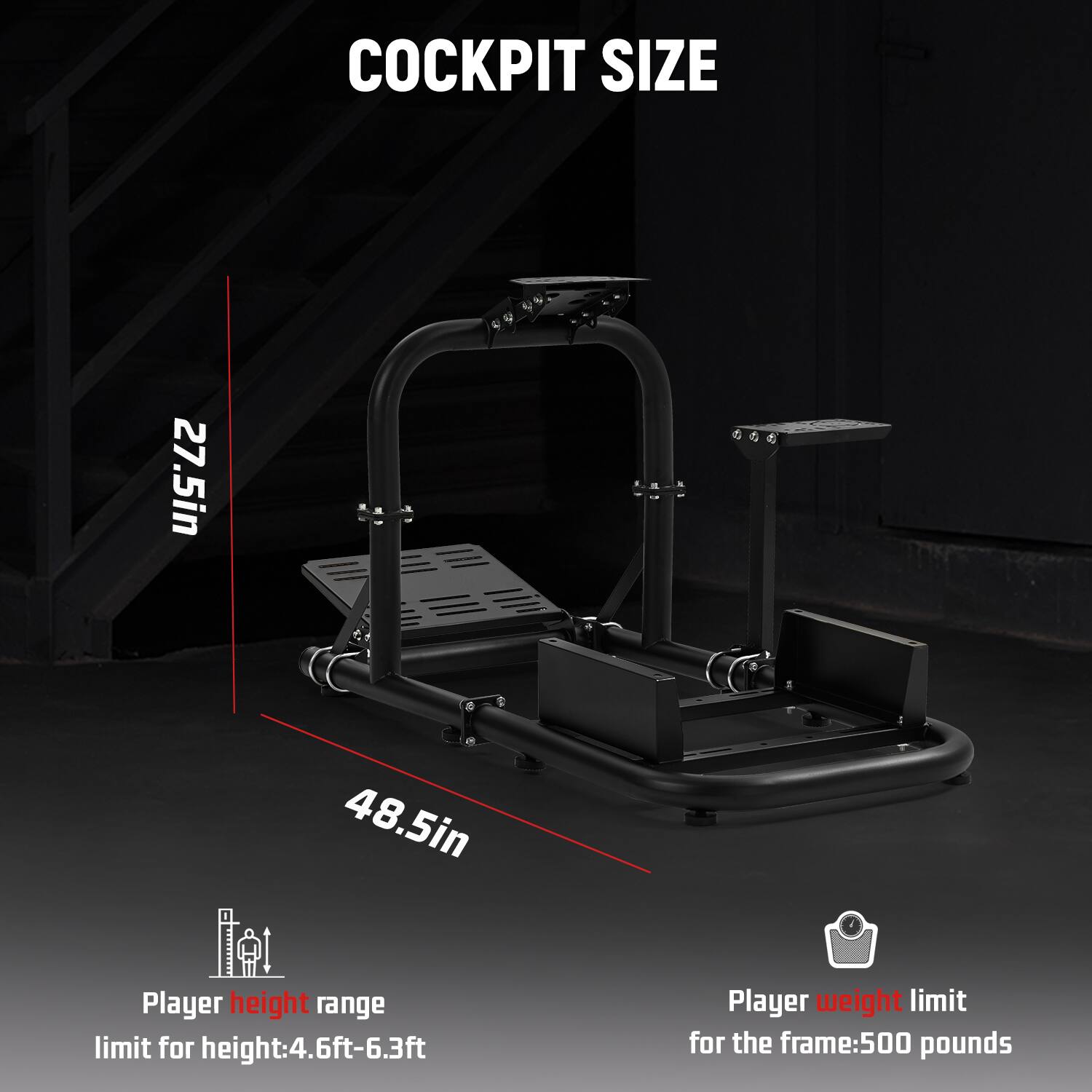 COCKPIT SIZE  
27.5in  
48.5in  

Player height range limit for height: 4.6ft-6.3ft  
Player weight limit for the frame: 500 pounds