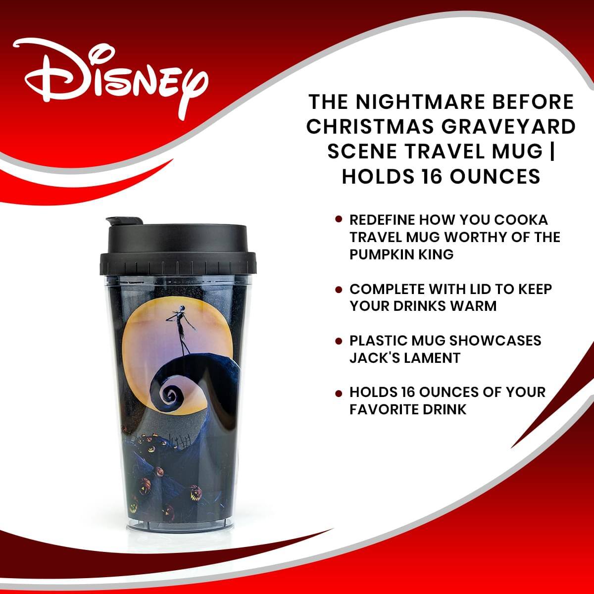 Disney  
THE NIGHTMARE BEFORE CHRISTMAS GRAVEYARD SCENE TRAVEL MUG | HOLDS 16 OUNCES

- REDEFINE HOW YOU COOK A TRAVEL MUG WORTHY OF THE PUMPKIN KING
- COMPLETE WITH LID TO KEEP YOUR DRINKS WARM
- PLASTIC MUG SHOWCASES JACK'S LAMENT
- HOLDS 16 OUNCES OF YOUR FAVORITE DRINK