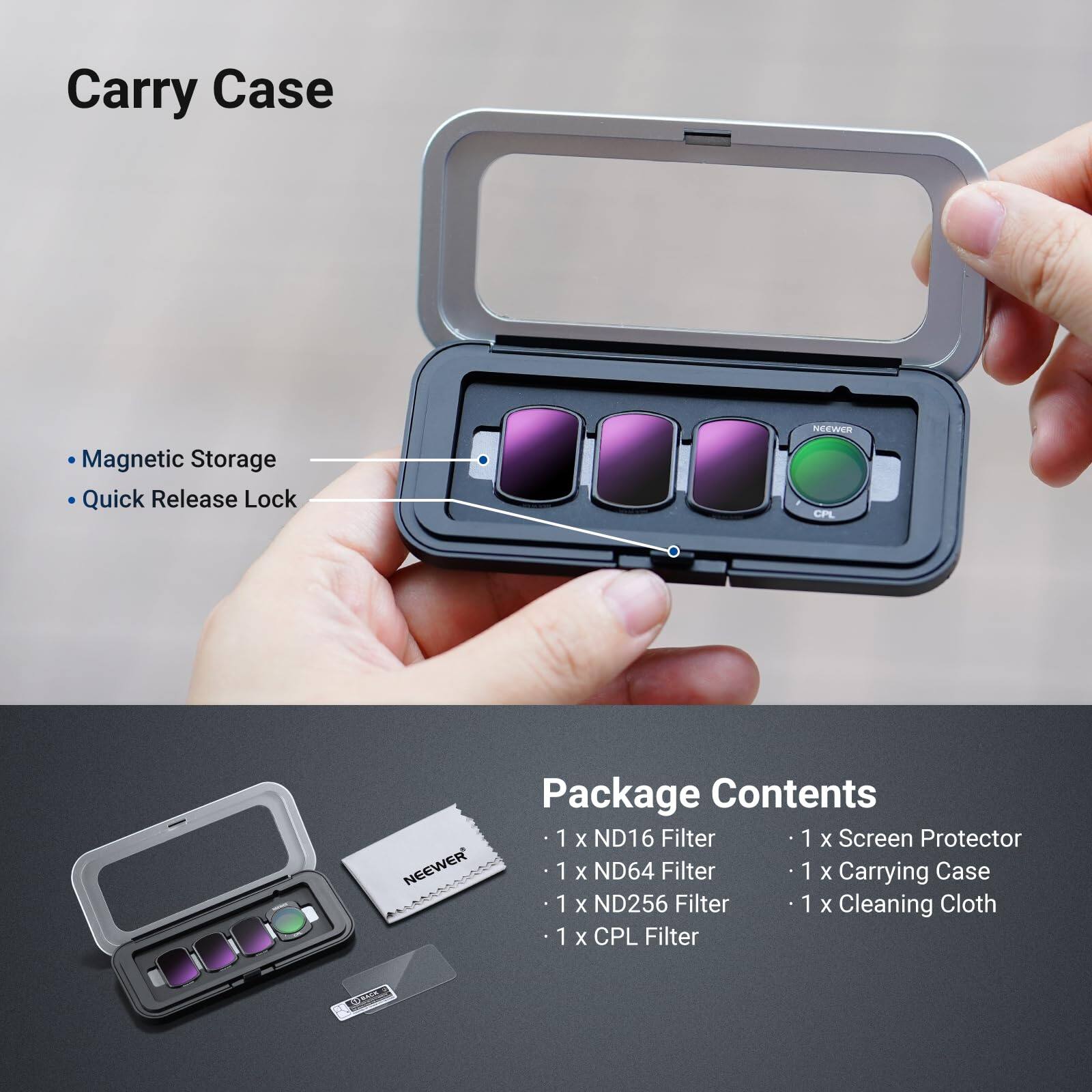 Carry Case  
- Magnetic Storage  
- Quick Release Lock  

Package Contents  
- 1 x ND16 Filter  
- 1 x ND64 Filter  
- 1 x ND256 Filter  
- 1 x CPL Filter  
- 1 x Screen Protector  
- 1 x Carrying Case  
- 1 x Cleaning Cloth