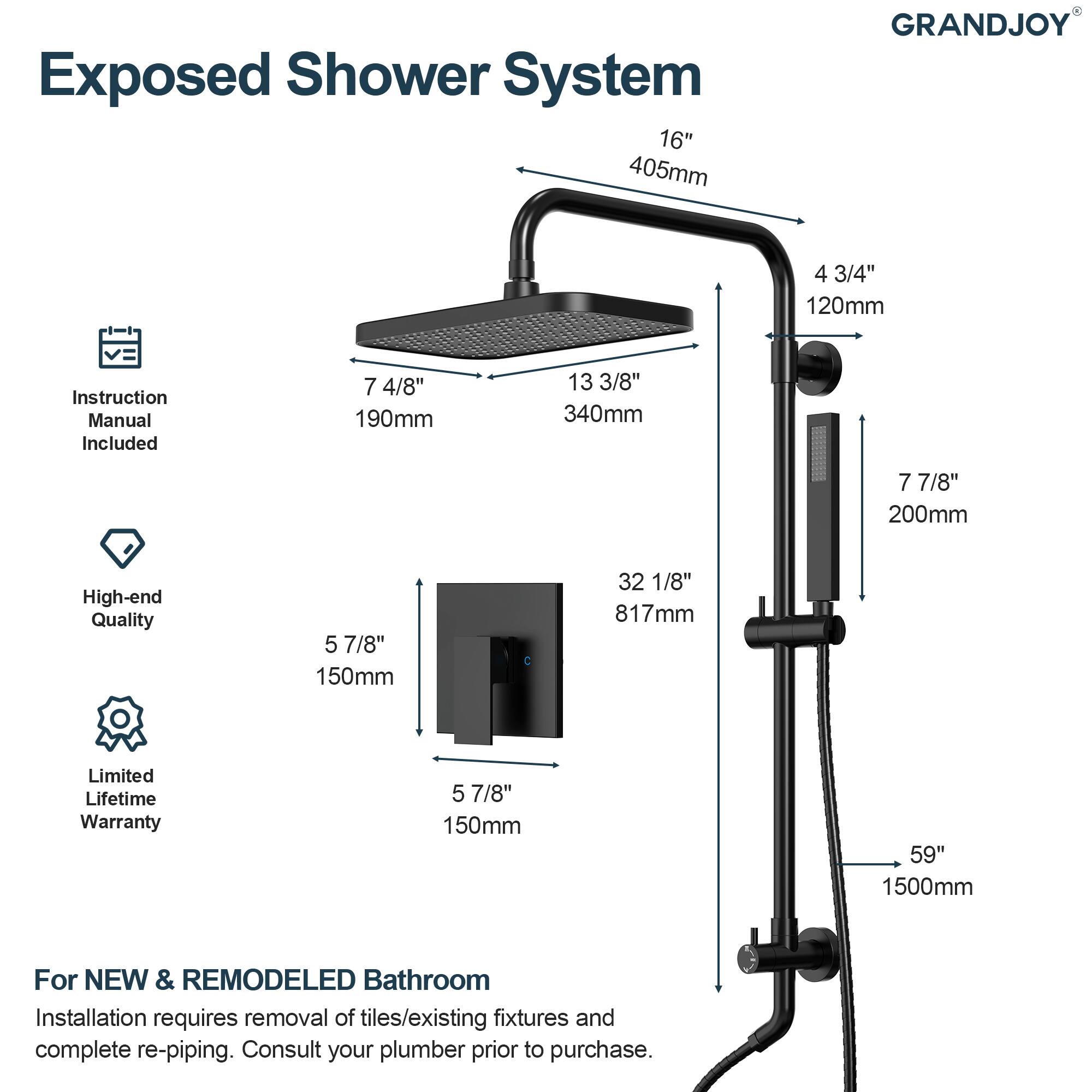 Exposed Shower System  
GRANDJOY  

- 16" 405mm  
- 4 3/4" 120mm  
- 7 4/8" 190mm  
- 13 3/8" 340mm  
- 7 7/8" 200mm  
- 5 7/8" 150mm  
- 32 1/8" 817mm  
- 59" 1500mm  

Instruction Manual Included  
High-end Quality  
Limited Lifetime Warranty  

For NEW & REMODELED Bathroom  
Installation requires removal of tiles/existing fixtures and complete re-piping. Consult your plumber prior to purchase.