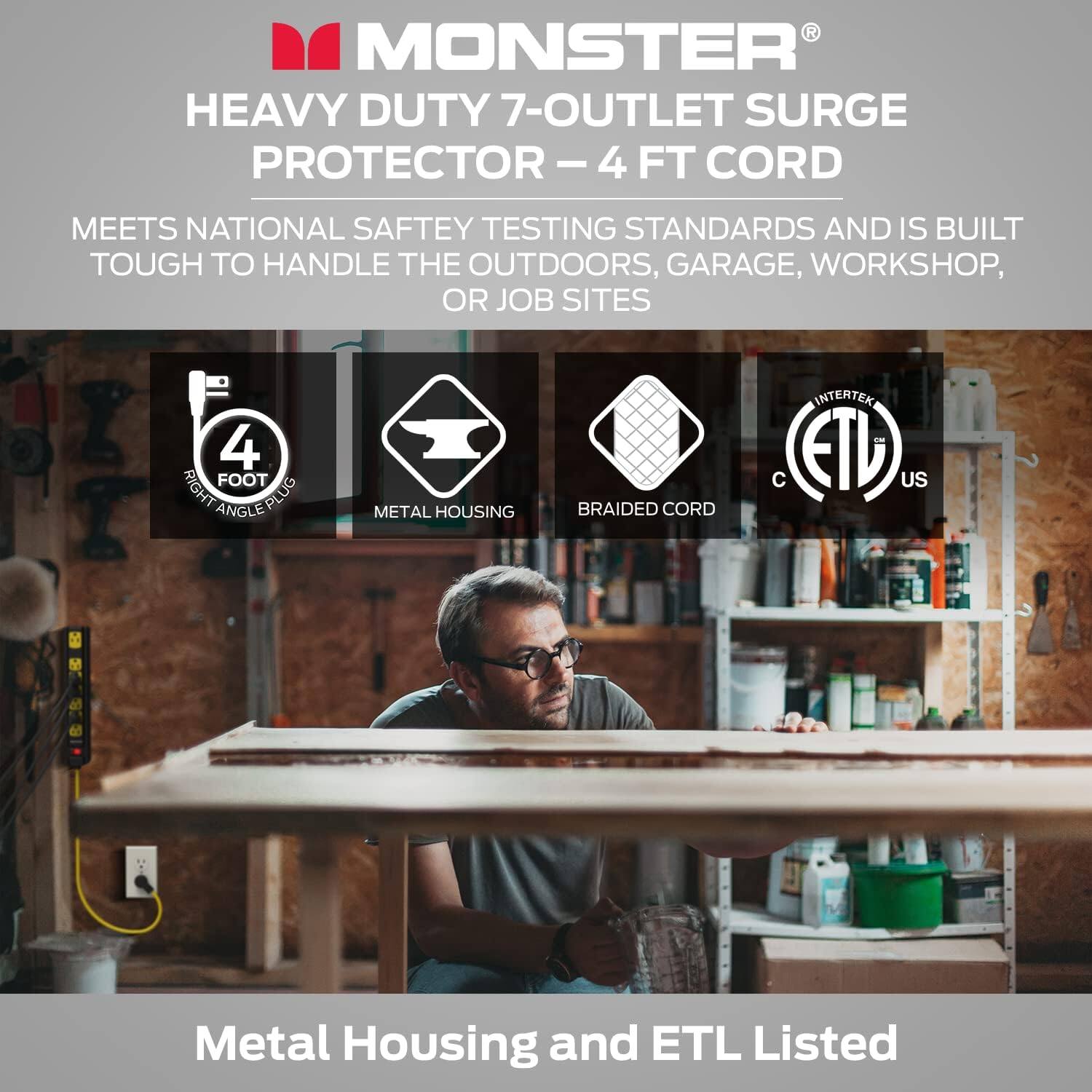 MONSTER HEAVY DUTY 7-OUTLET SURGE PROTECTOR - 4 FT CORD: Meets national safety testing standards and is built tough to handle the outdoors, garage, workshop, or job sites. 4 foot right angle plug. Metal housing. Braided cord. Intertek - ETD US Metal Housing and ETL Listed.