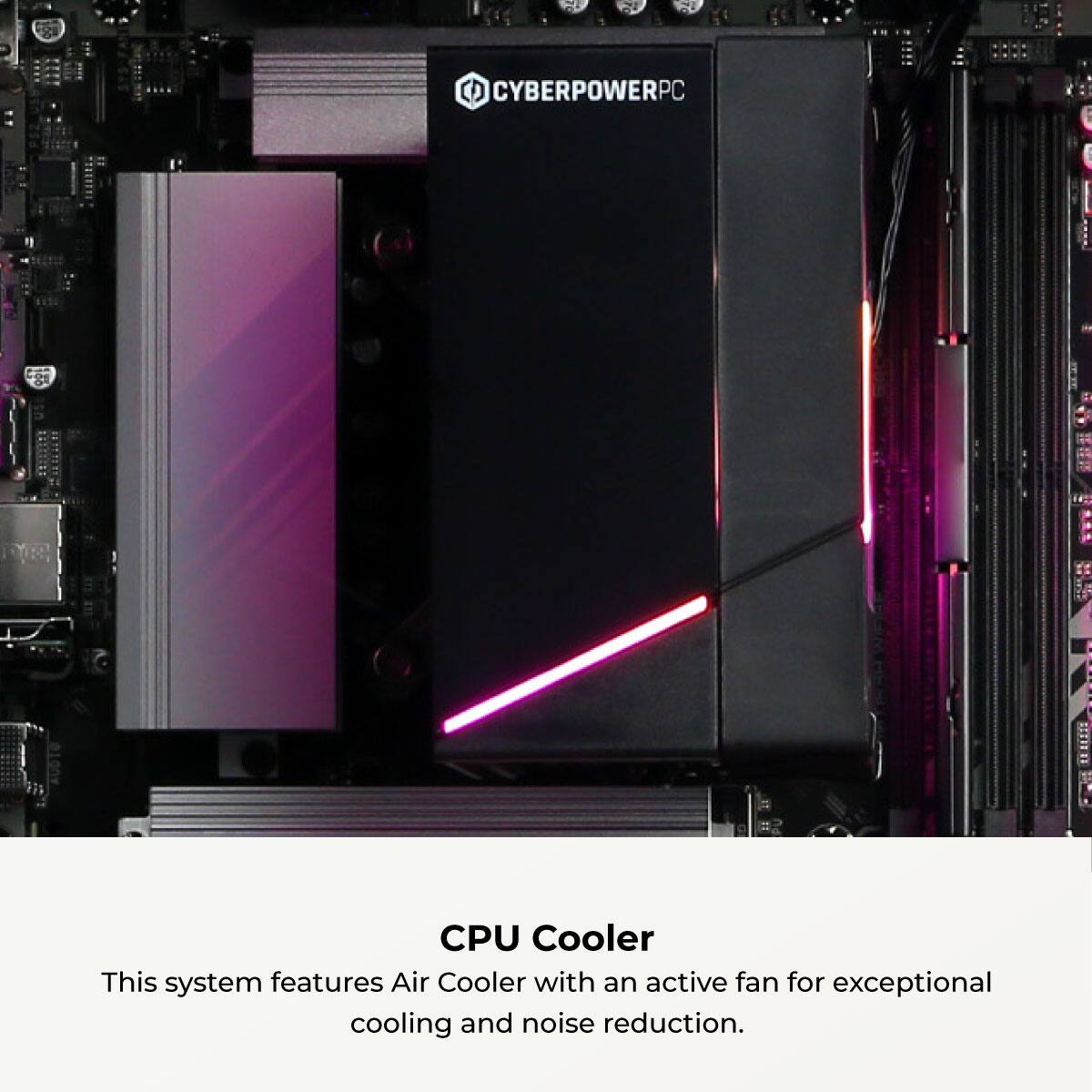 CYBERPOWERPC

CPU Cooler

This system features an Air Cooler with an active fan for exceptional cooling and noise reduction.