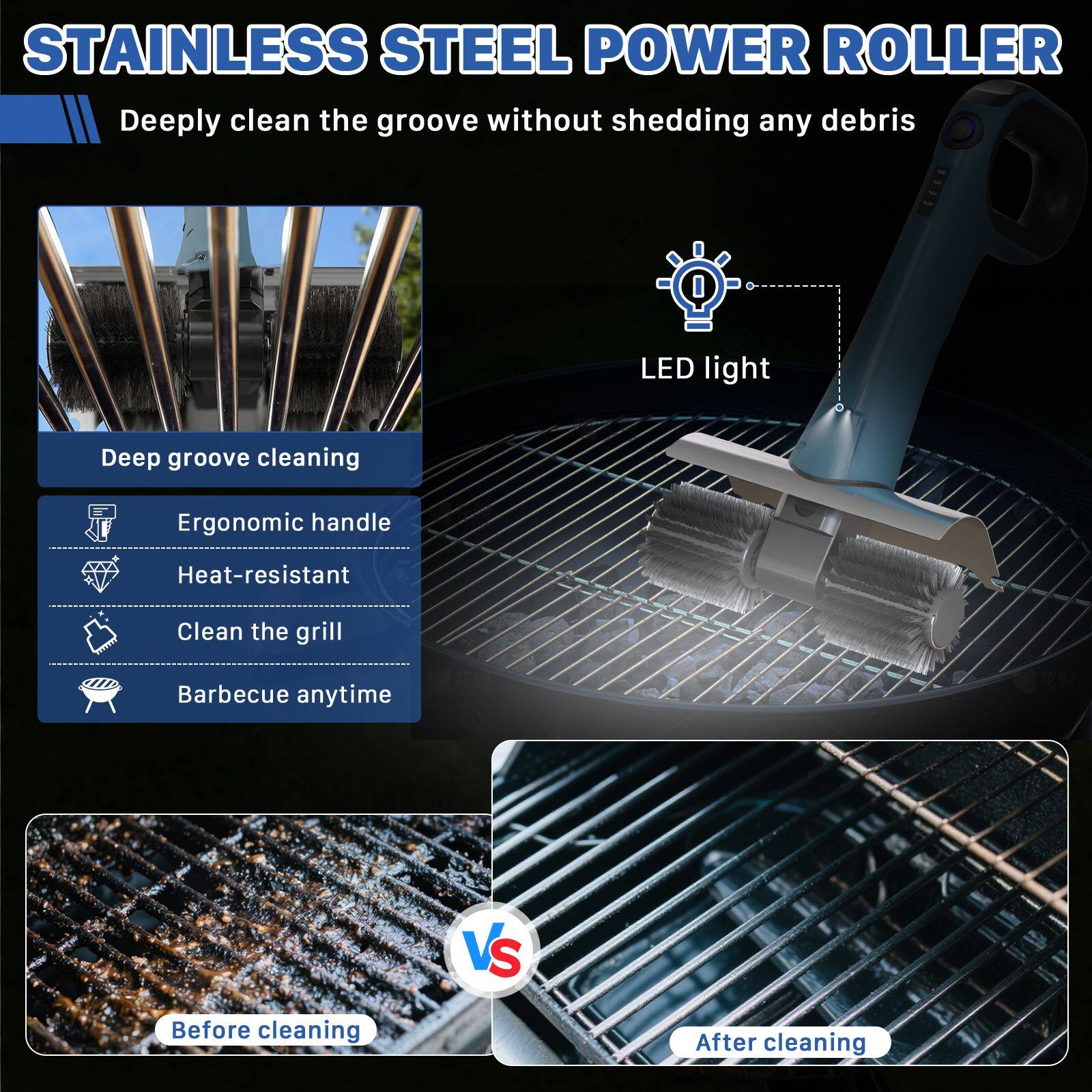 STAINLESS STEEL POWER ROLLER

Deeply clean the groove without shedding any debris

- Deep groove cleaning
- Ergonomic handle
- Heat-resistant
- Clean the grill
- Barbecue anytime

LED light

Before cleaning

After cleaning