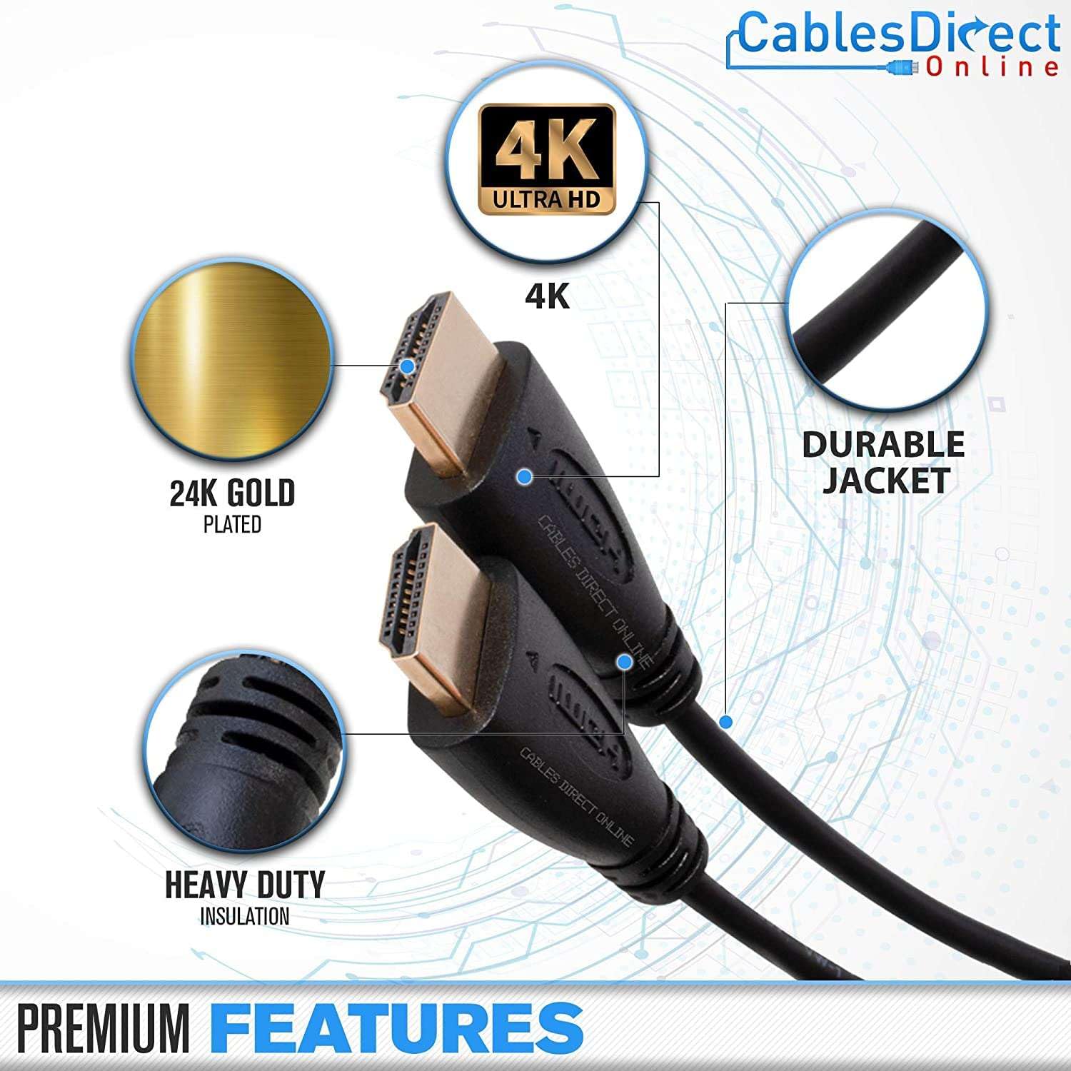 4K ULTRA HD Cables Direct Online  
24K GOLD PLATED HEAVY DUTY INSULATION  
DURABLE JACKET  
PREMIUM FEATURES