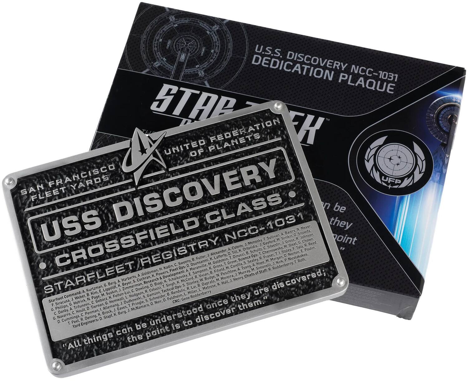 U.S.S. DISCOVERY NCC-1031  
DEDICATION PLAQUE  

STARFLEET  
UNITED FEDERATION OF PLANETS  

USS DISCOVERY  
CROSSFIELD CLASS  
STARFLEET REGISTRY: NCC-1031  

SAN FRANCISCO  
FLEET YARDS  

"All things can be understood once they are discovered; the point is to discover them."  

U.S.S. DISCOVERY NCC-1031  
DEDICATION PLAQUE  

STARFLEET  
UNITED FEDERATION OF PLANETS  

USS DISCOVERY  
CROSSFIELD CLASS  
STARFLEET REGISTRY: NCC-1031  

SAN FRANCISCO  
FLEET YARDS  

"All things can be understood once they are discovered; the point is to discover them."