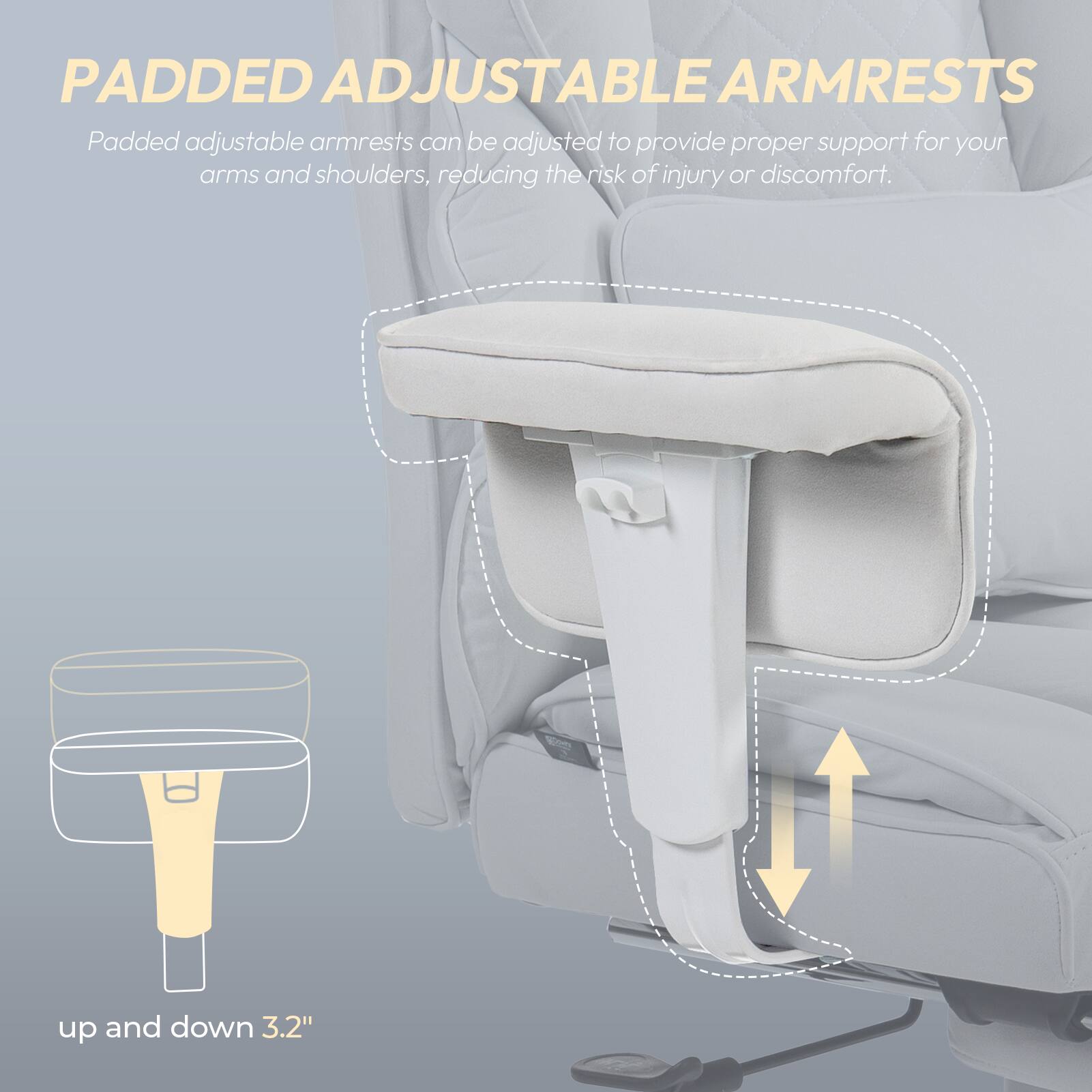 PADDED ADJUSTABLE ARMRESTS

Padded adjustable armrests can be adjusted to provide proper support for your arms and shoulders, reducing the risk of injury or discomfort.

up and down 3.2"