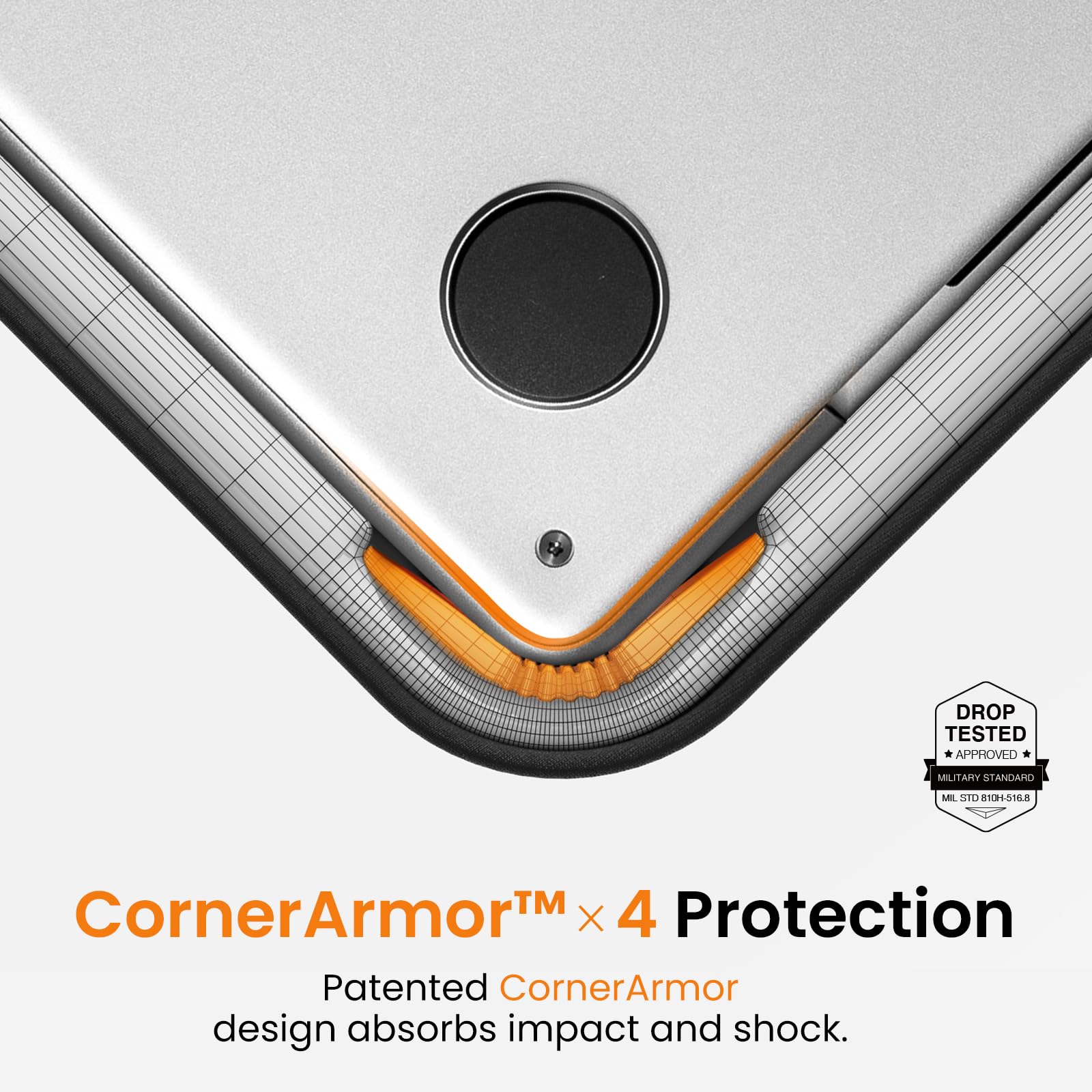 DROP TESTED APPROVED  
MILITARY STANDARD  
MIL STD 810H-516.8  

CornerArmor™ x 4 Protection  
Patented CornerArmor design absorbs impact and shock.