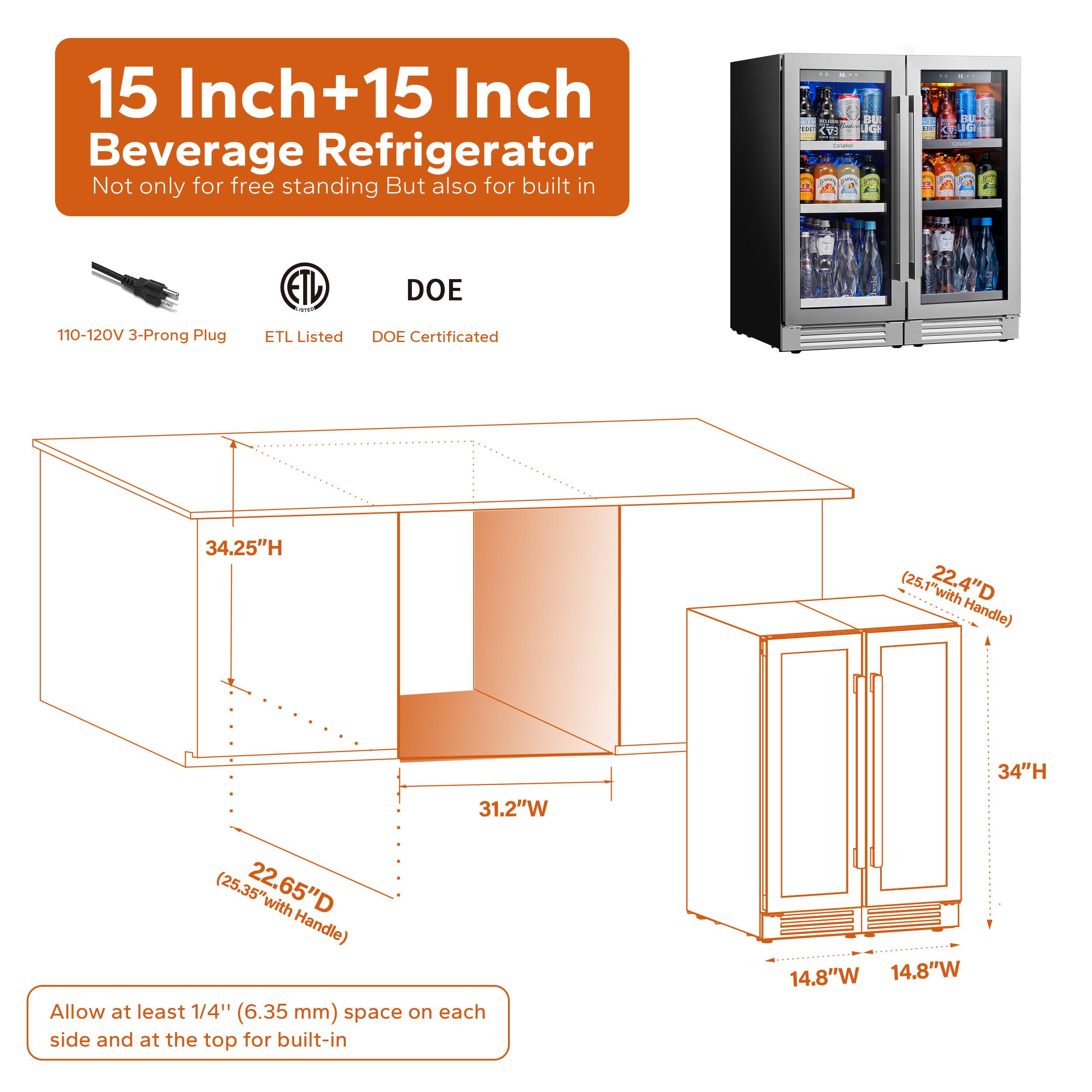 15 Inch+15 Inch Beverage Refrigerator  
Not only for free standing But also for built in  

110-120V 3-Prong Plug  
ETL Listed  
DOE Certified  

34.25"H (25.1" with 22.4"D Handle)  
31.2"W (25.35" with 22.65"D Handle)  
14.8"W  

Allow at least 1/4" (6.35 mm) space on each side and at the top for built-in  

14.8"W  
14.8"W  
34"H  
22.4"D (25.1" with Handle)