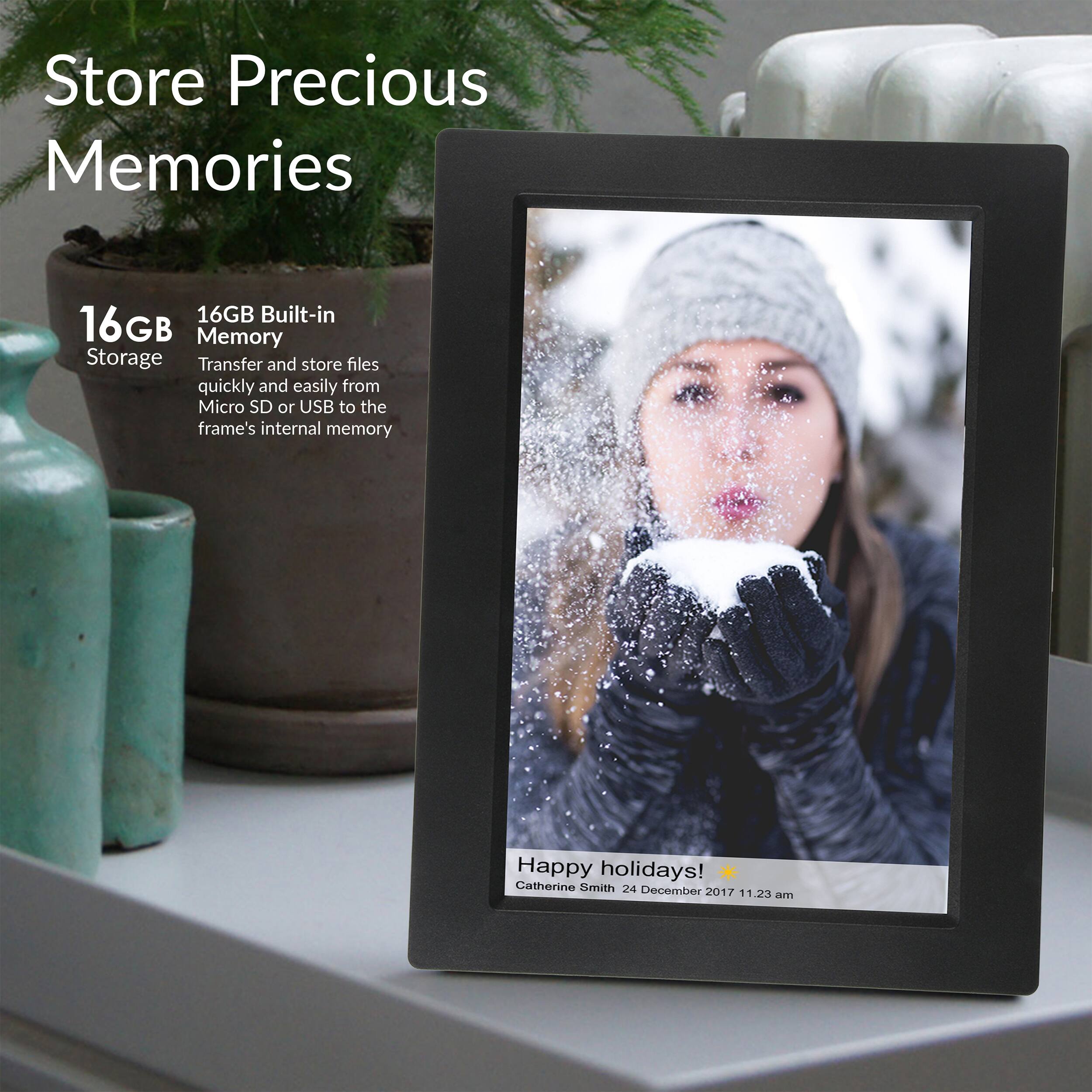 Store Precious Memories

16GB Built-in Memory

Transfer and store files quickly and easily from Micro SD or USB to the frame's internal memory

Happy holidays!

Catherine Smith
24 December 2017 11.23 am