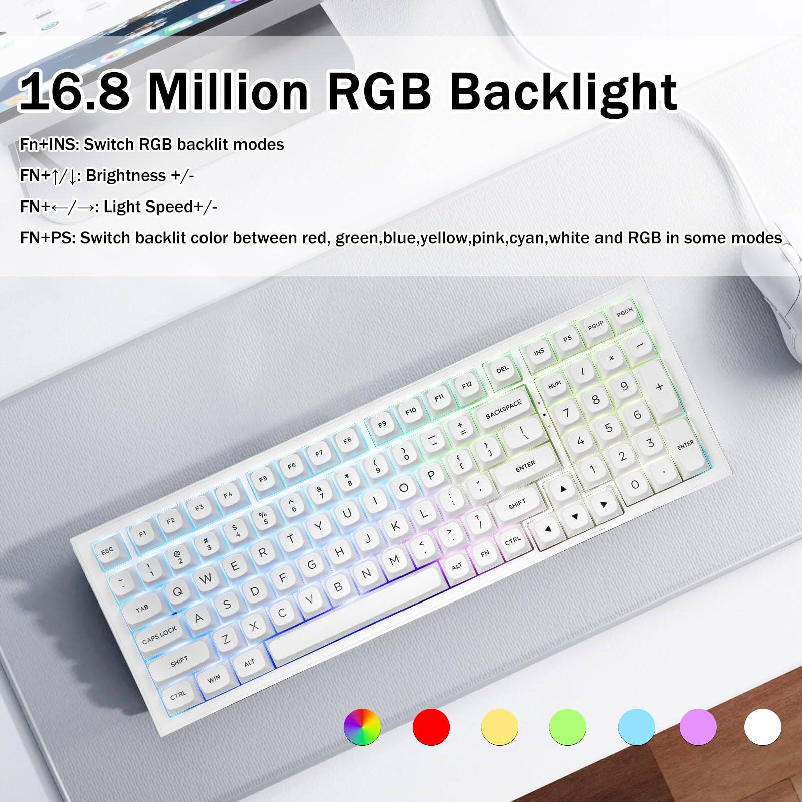 16.8 Million RGB Backlight

Fn+INS: Switch RGB backlight modes  
FN+↑/↓: Brightness +/-  
FN+←/→: Light Speed +/-  
FN+PS: Switch backlit color between red, green, blue, yellow, pink, cyan, white and RGB in some modes