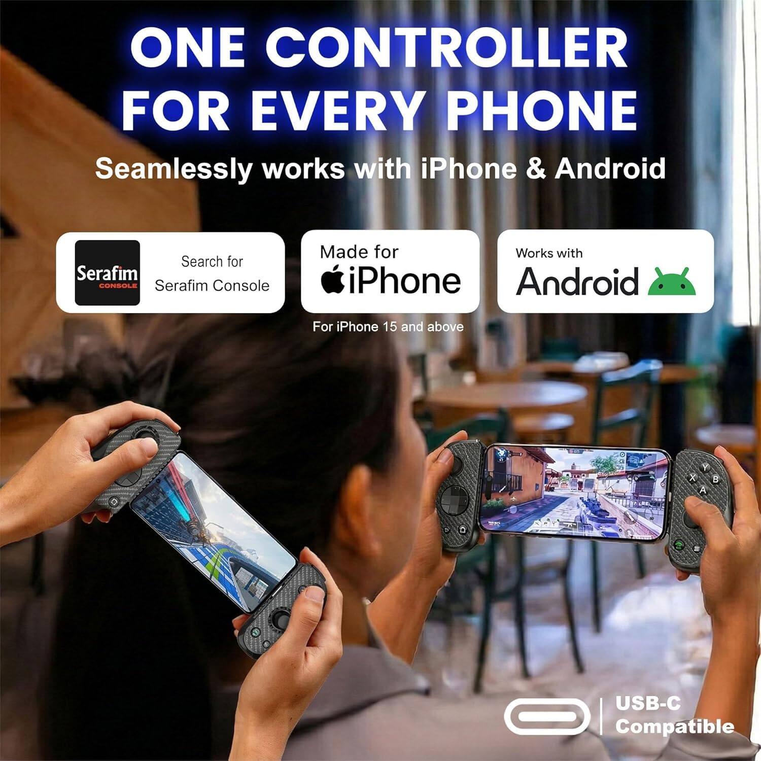 ONE CONTROLLER FOR EVERY PHONE  
Seamlessly works with iPhone & Android  

Search for Serafim CONSOLE  
Serafim Console  

Made for iPhone  
For iPhone 15 and above  

Works with Android  

USB-C Compatible