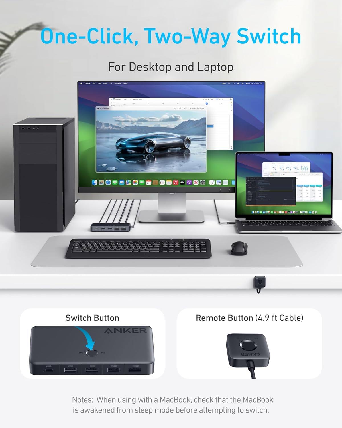 One-Click, Two-Way Switch For Desktop and Laptop

Switch Button

Remote Button (4.9 ft Cable)

Notes: When using with a MacBook, check that the MacBook is awakened from sleep mode before attempting to switch.