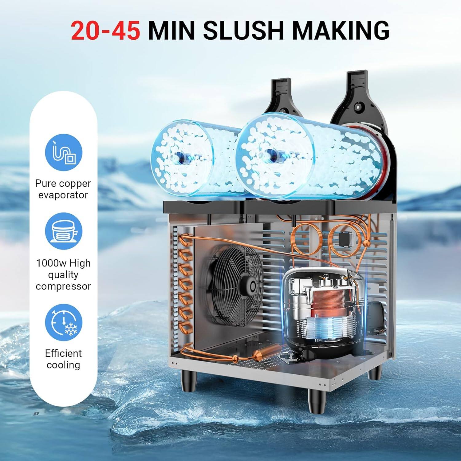 20-45 MIN SLUSH MAKING

- Pure copper evaporator
- 1000w High quality compressor
- Efficient cooling