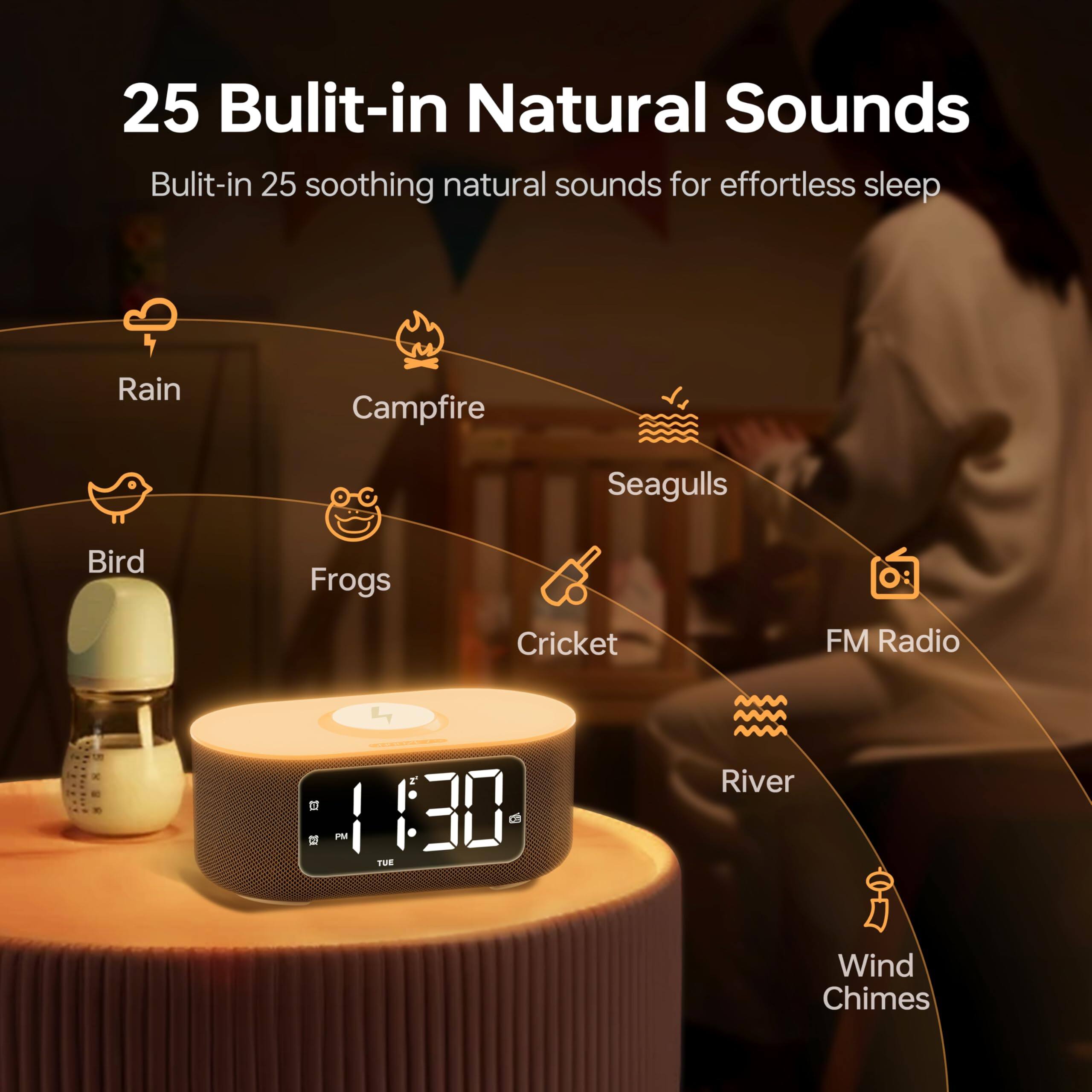 25 Built-in Natural Sounds  
Built-in 25 soothing natural sounds for effortless sleep  

- Rain  
- Campfire  
- Seagulls  
- Bird  
- Frogs  
- Cricket  
- FM Radio  
- River  
- Wind Chimes