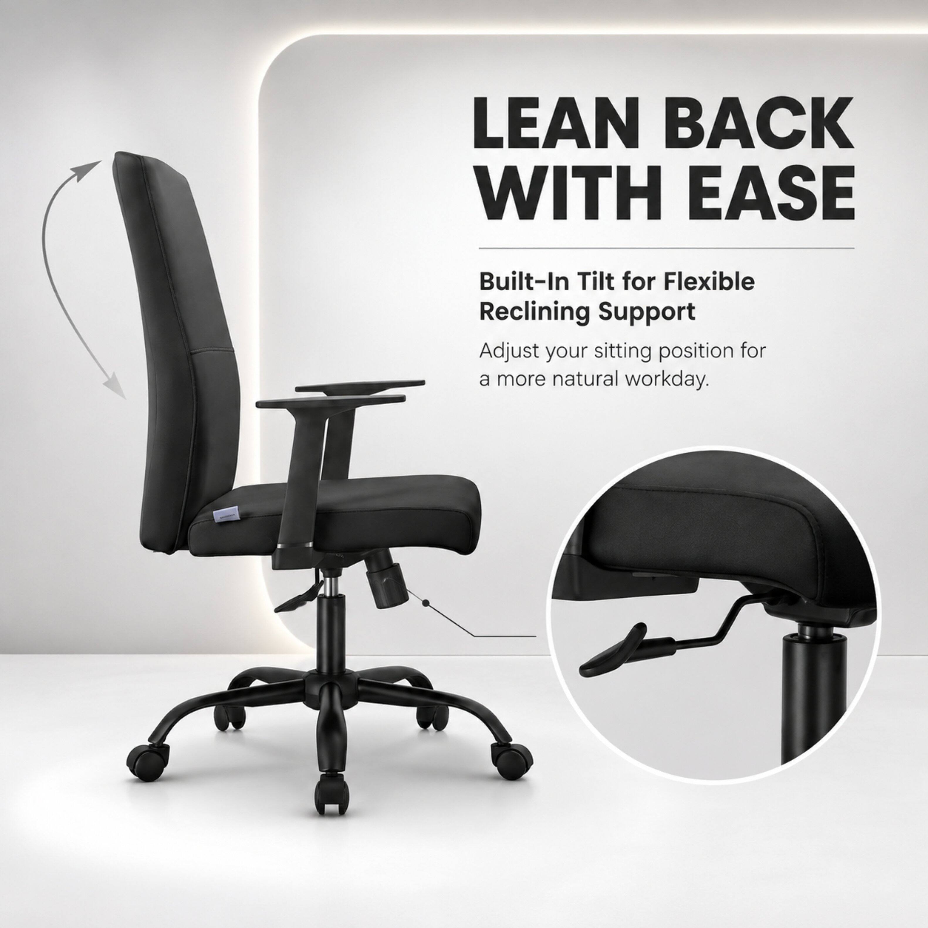 LEAN BACK WITH EASE

Built-In Tilt for Flexible Reclining Support

Adjust your sitting position for a more natural workday.