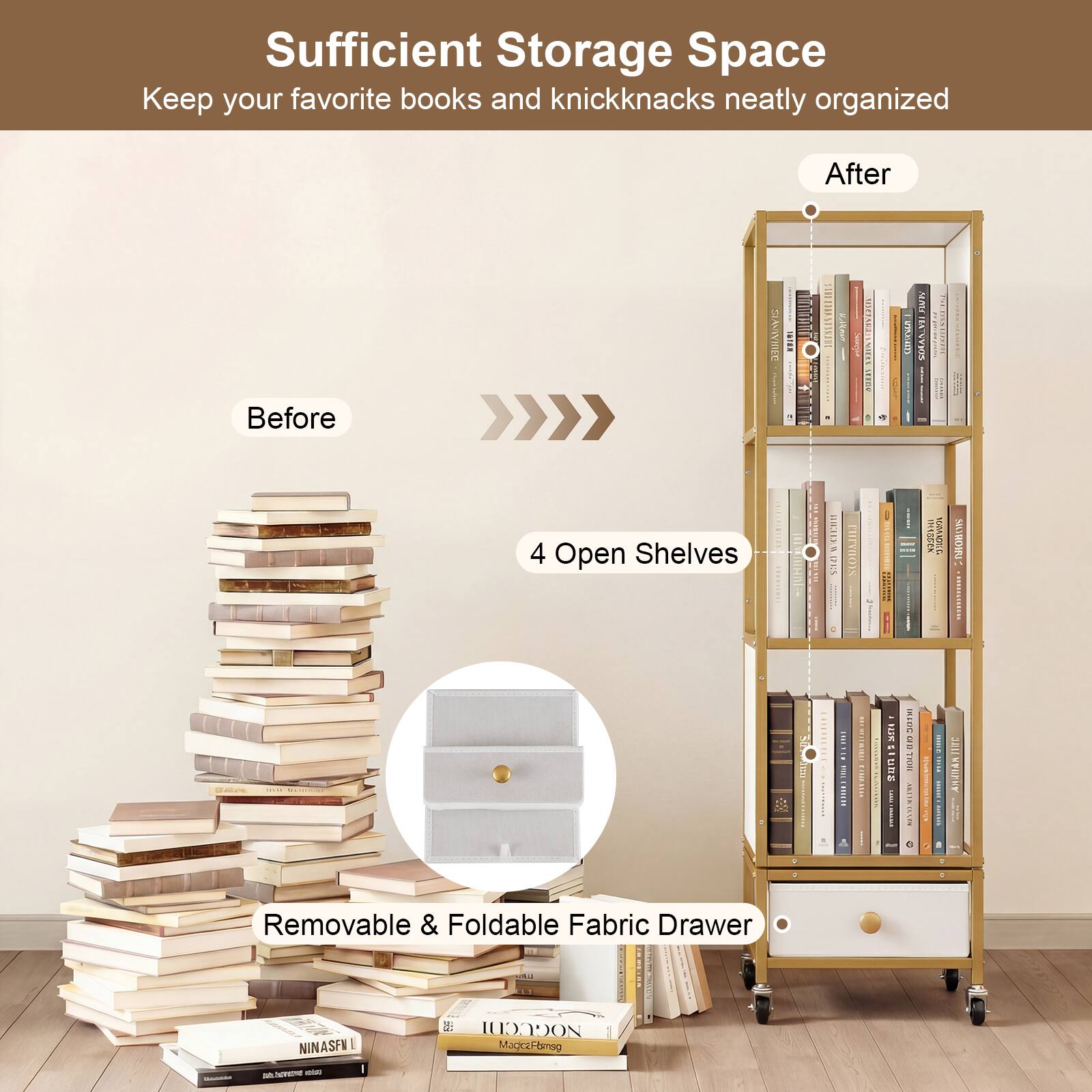 Sufficient Storage Space  
Keep your favorite books and knickknacks neatly organized

Before  
After

4 Open Shelves

Removable & Foldable Fabric Drawer