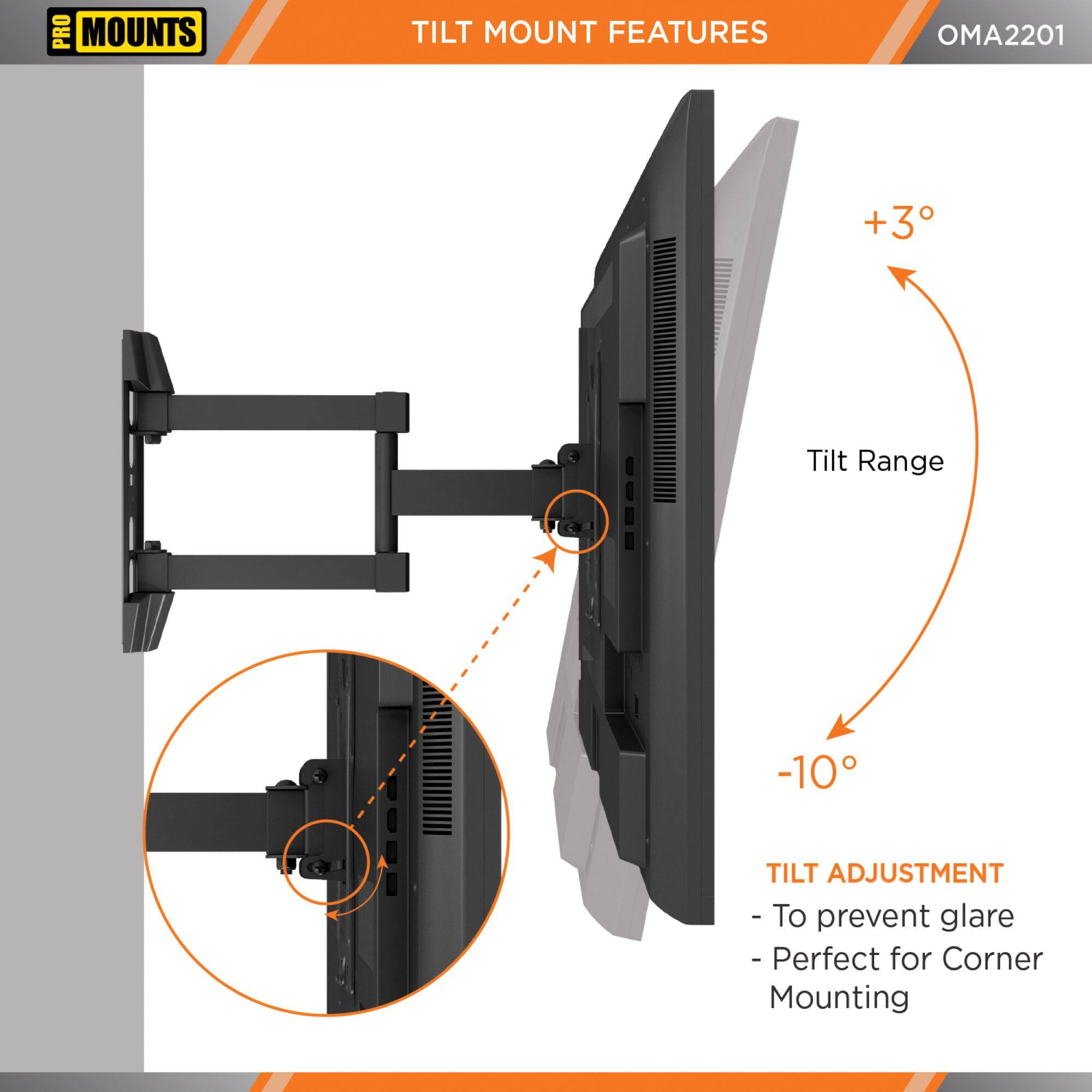 **PRO MOUNTS**
**TILT MOUNT FEATURES**
**OMA2201**
- **Tilt Range**
- +3°
- -10°
**TILT ADJUSTMENT**
- To prevent glare
- Perfect for Corner Mounting