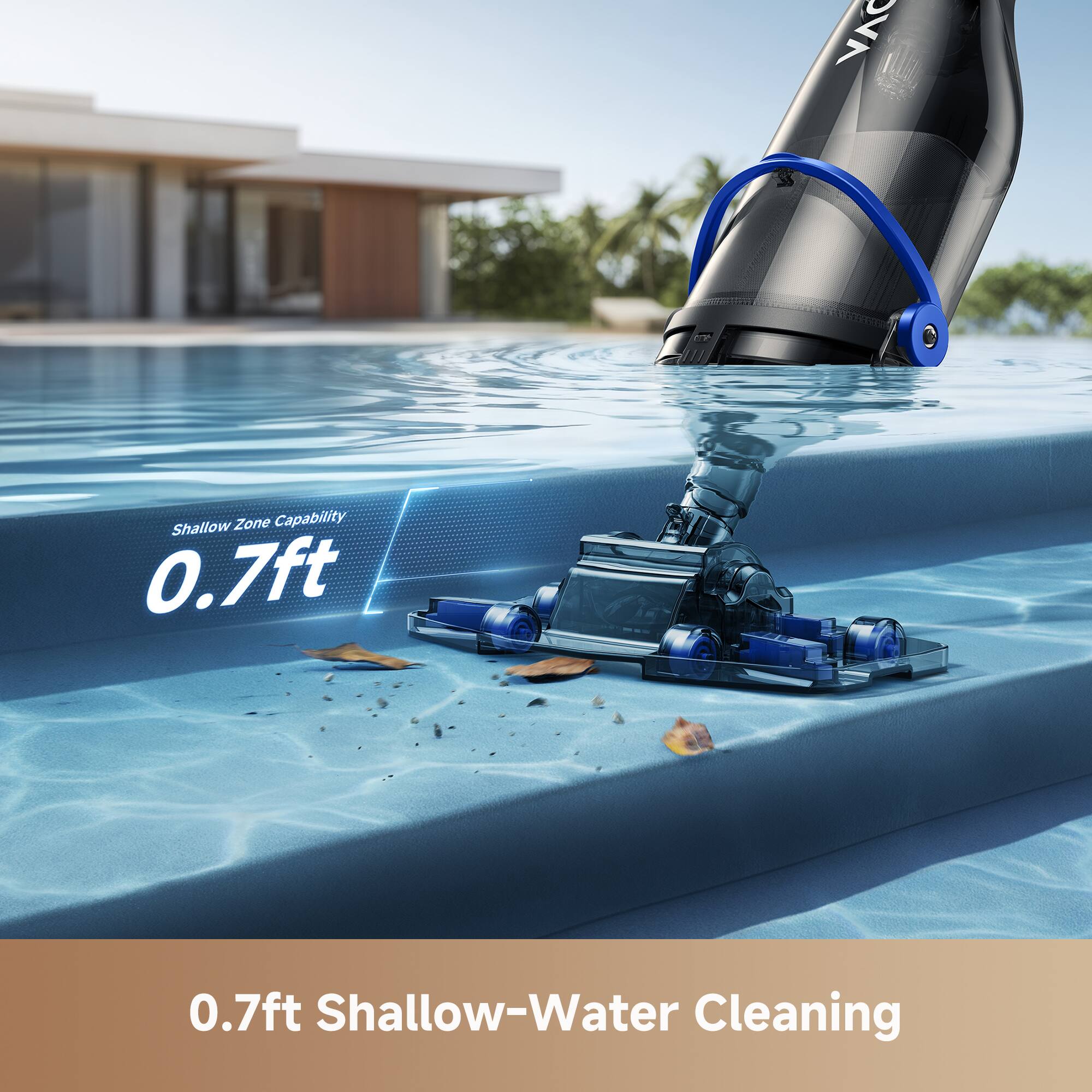 VAC Shallow Zone Capability 0.7ft  
0.7ft Shallow-Water Cleaning