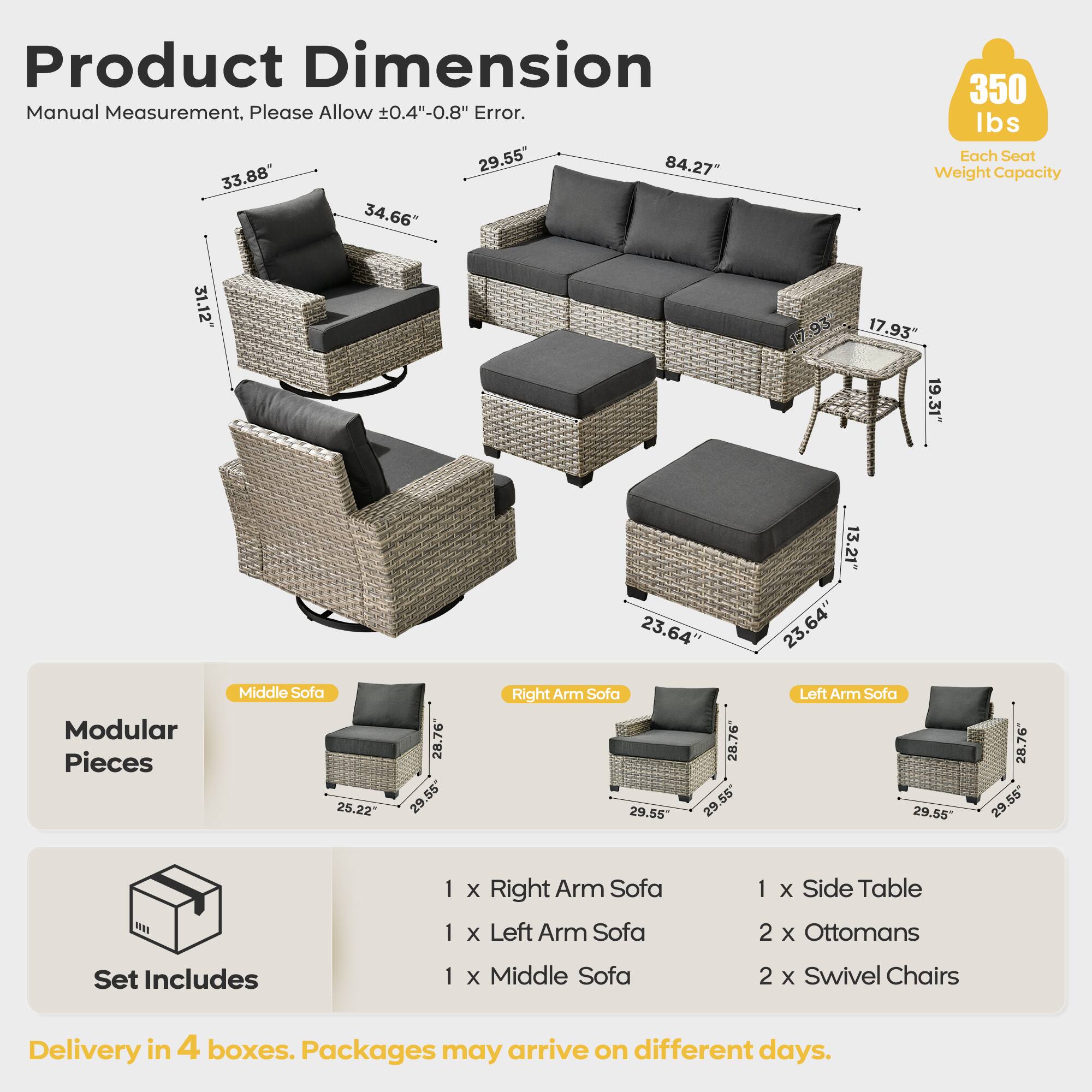 Product Dimension  
Manual Measurement, Please Allow ±0.4"-0.8" Error.  

- 31.12"  
- 33.88"  
- 34.66"  
- 350 lbs Each Seat Weight Capacity  
- 31.12"  
- 17.95"  
- 17.93"  
- 19.31"  
- 23.64"  
- 13.21"  
- 23.64"  
- 23.64"  

Modular Pieces  
- Middle Sofa: 25.22" x 28.76" x 55"  
- Right Arm Sofa: 29.55" x 28.76" x 55"  
- Left Arm Sofa: 29.55" x 28.76" x 55"  

Set Includes  
- 1 x Right Arm Sofa  
- 1 x Left Arm Sofa  
- 1 x Middle Sofa  
- 1 x Side Table  
- 2 x Ottomans  
- 2 x