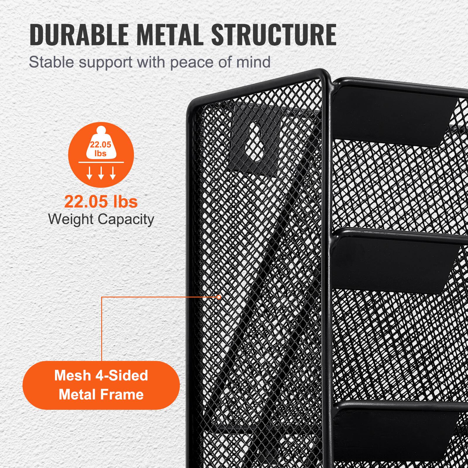 DURABLE METAL STRUCTURE  
Stable support with peace of mind  

22.05 lbs  
Weight Capacity  

Mesh 4-Sided Metal Frame