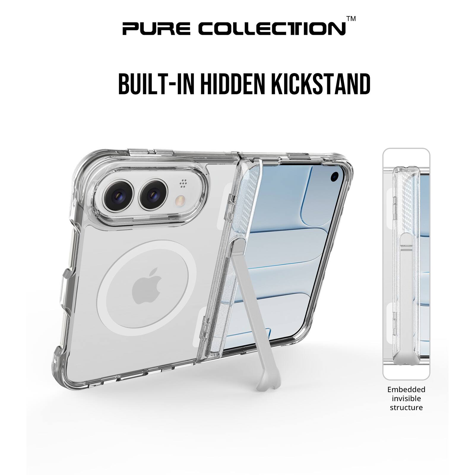 PURE COLLECTION™  
BUILT-IN HIDDEN KICKSTAND  
Embedded invisible structure