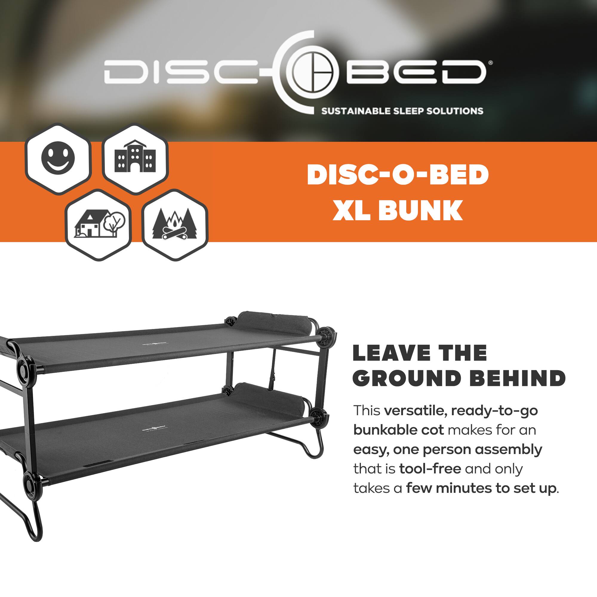 DISC BED SUSTAINABLE SLEEP SOLUTIONS  
DISC-O-BED XL BUNK  
LEAVE THE GROUND BEHIND  

This versatile, ready-to-go bunkable cot makes for an easy, one person assembly that is tool-free and only takes a few minutes to set up.