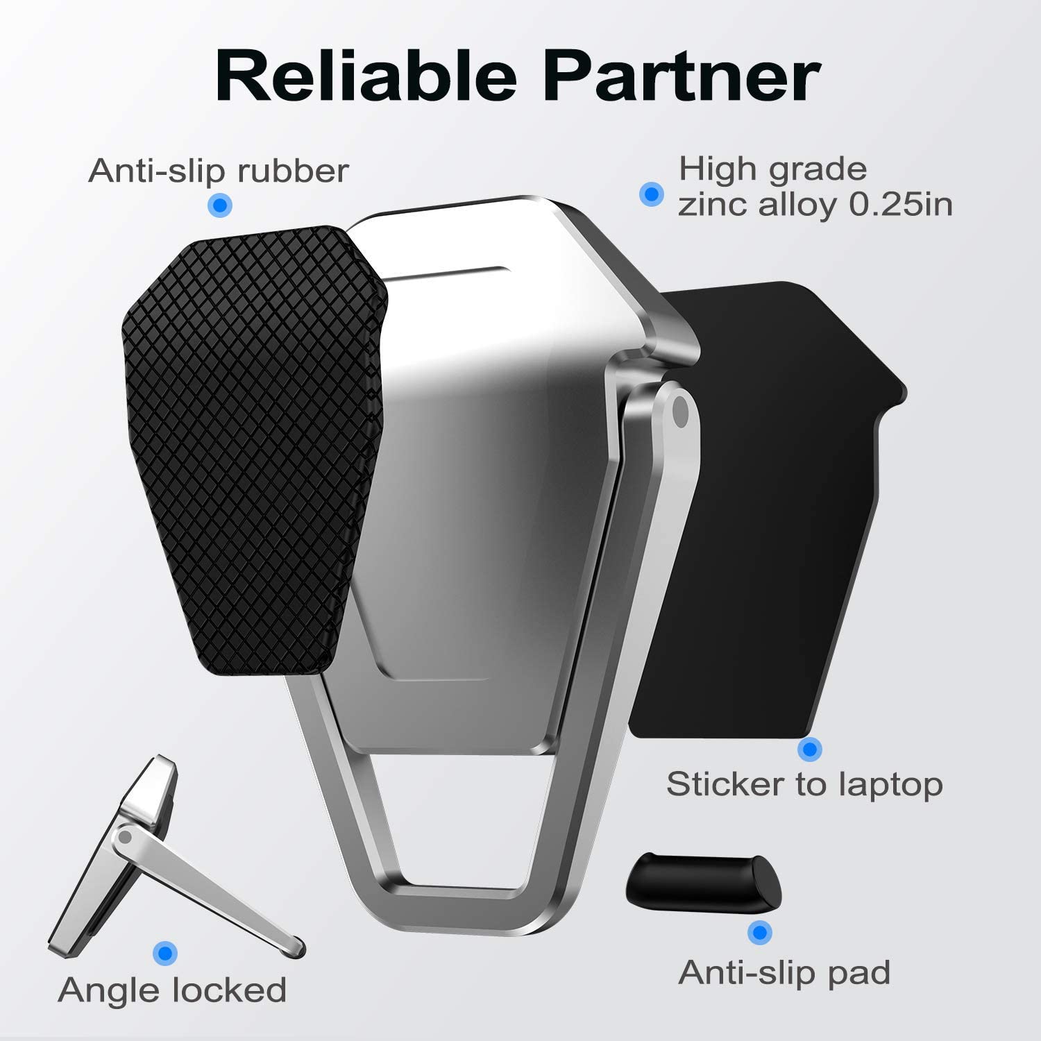 Reliable Partner

- Anti-slip rubber
- High grade zinc alloy 0.25in
- Sticker to laptop
- Angle locked
- Anti-slip pad