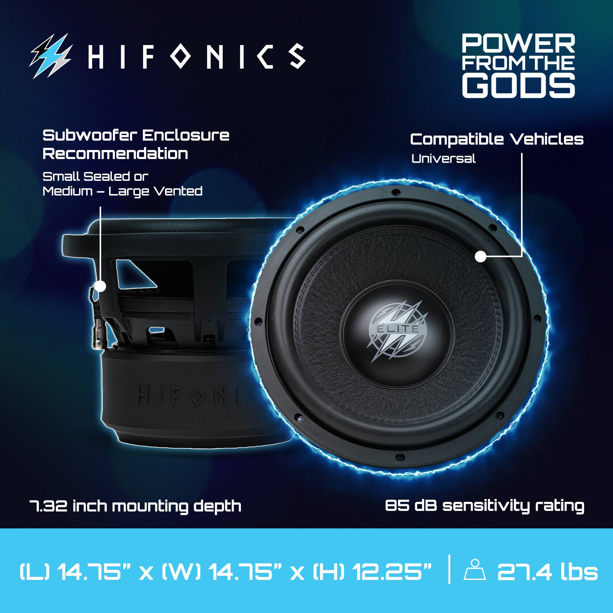 HIFONICS  
POWER FROM THE GODS  

Subwoofer Enclosure Recommendation  
Small Sealed or Medium – Large Vented  

Compatible Vehicles  
Universal  

7.32 inch mounting depth  

85 dB sensitivity rating  

(L) 14.75" x (W) 14.75" x (H) 12.25" | 27.4 lbs
