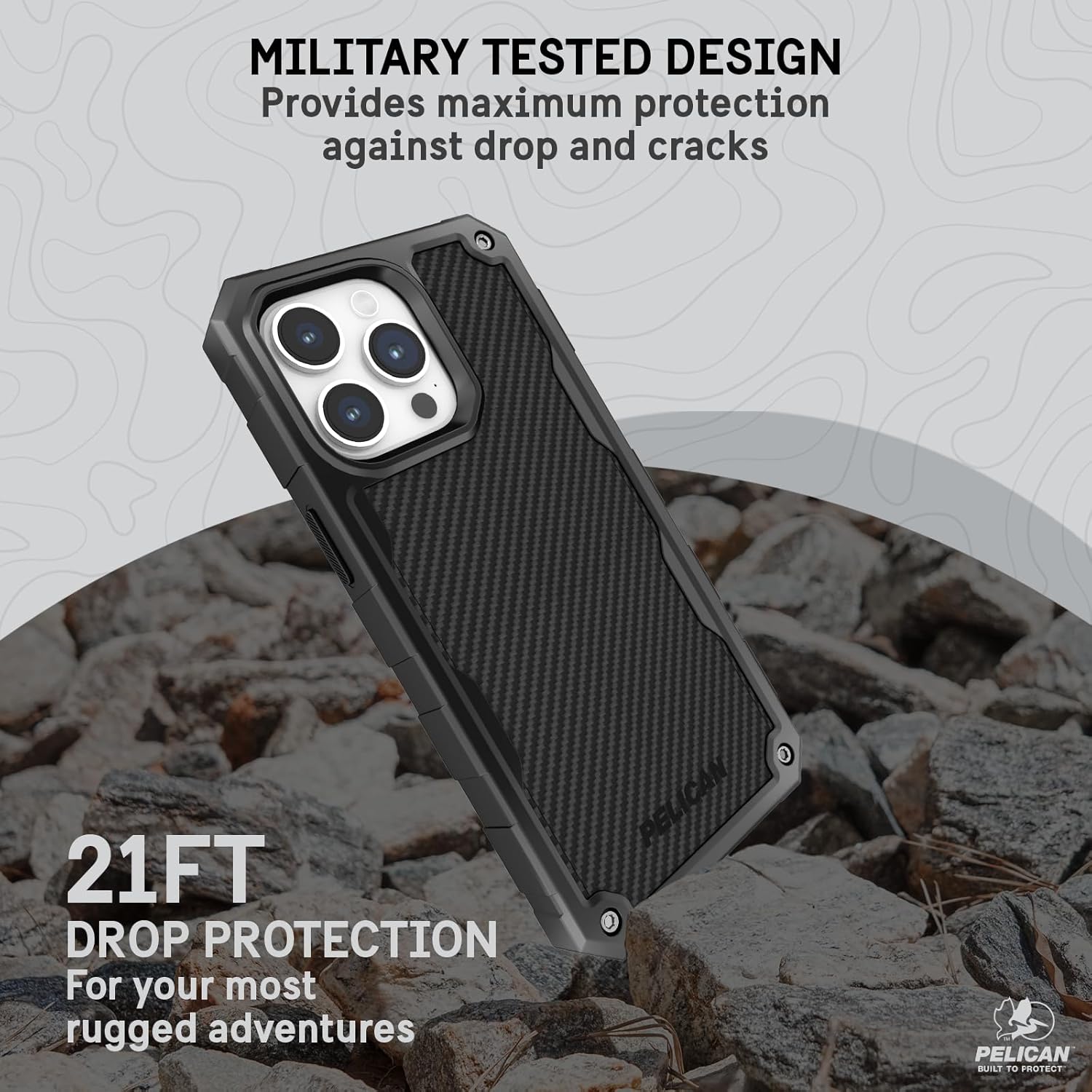 MILITARY TESTED DESIGN  
Provides maximum protection against drop and cracks  

21FT DROP PROTECTION  
For your most rugged adventures  

PELICAN  
BUILT TO PROTECT