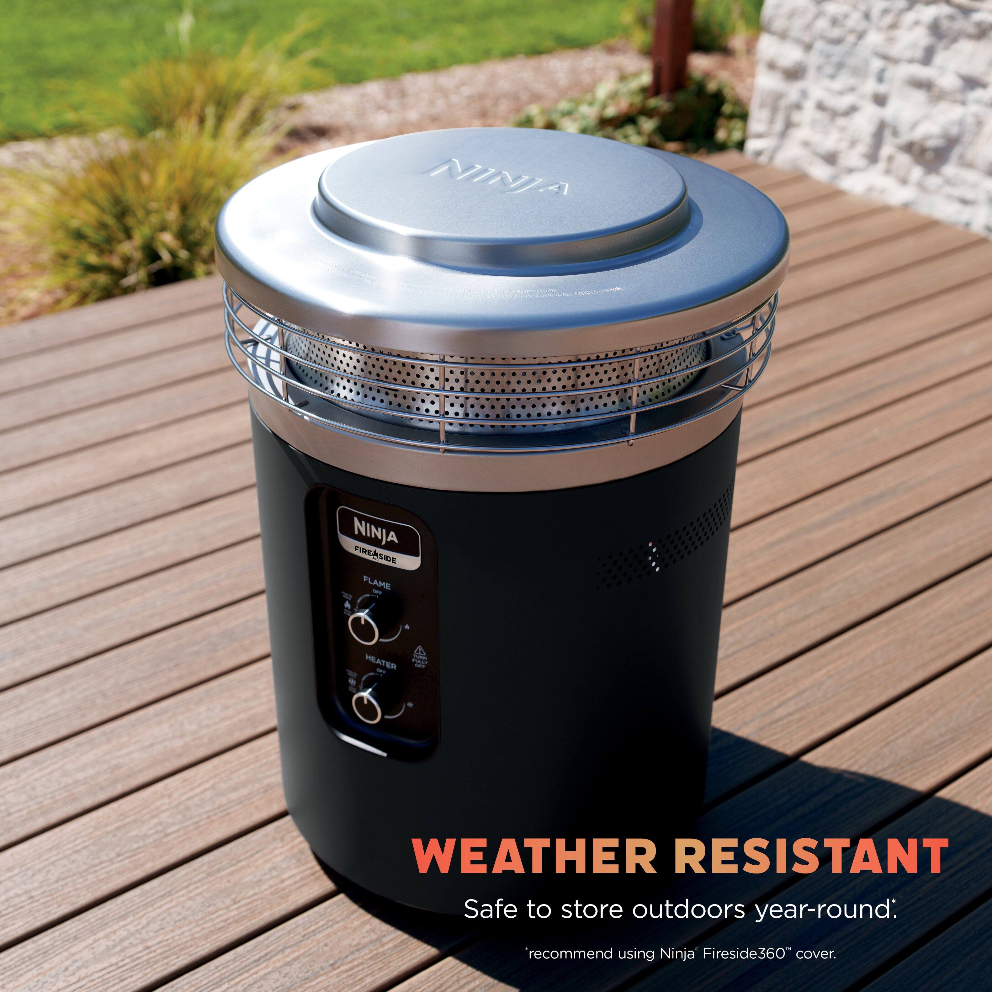 NINJA FIREASIDE FLAME - HEATER

WEATHER RESISTANT
Safe to store outdoors year-round.
recommend using Ninja Fireside360 cover.