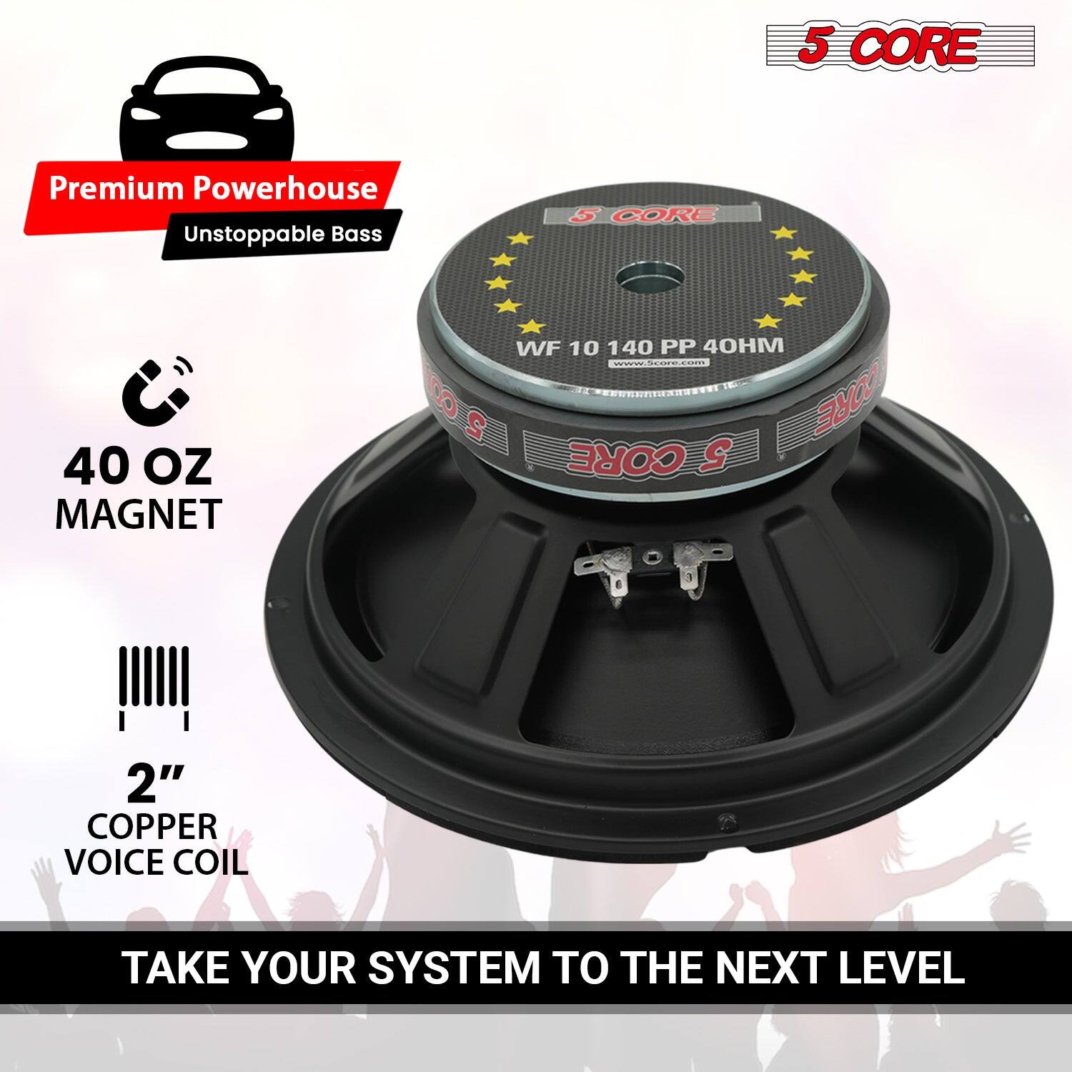 5 CORE Premium Powerhouse Unstoppable Bass 5 CORE 40 OZ MAGNET WF 10 140 PP 40HM www.socore.com 5 CORE 2" COPPER VOICE COIL TAKE YOUR SYSTEM TO THE NEXT LEVEL