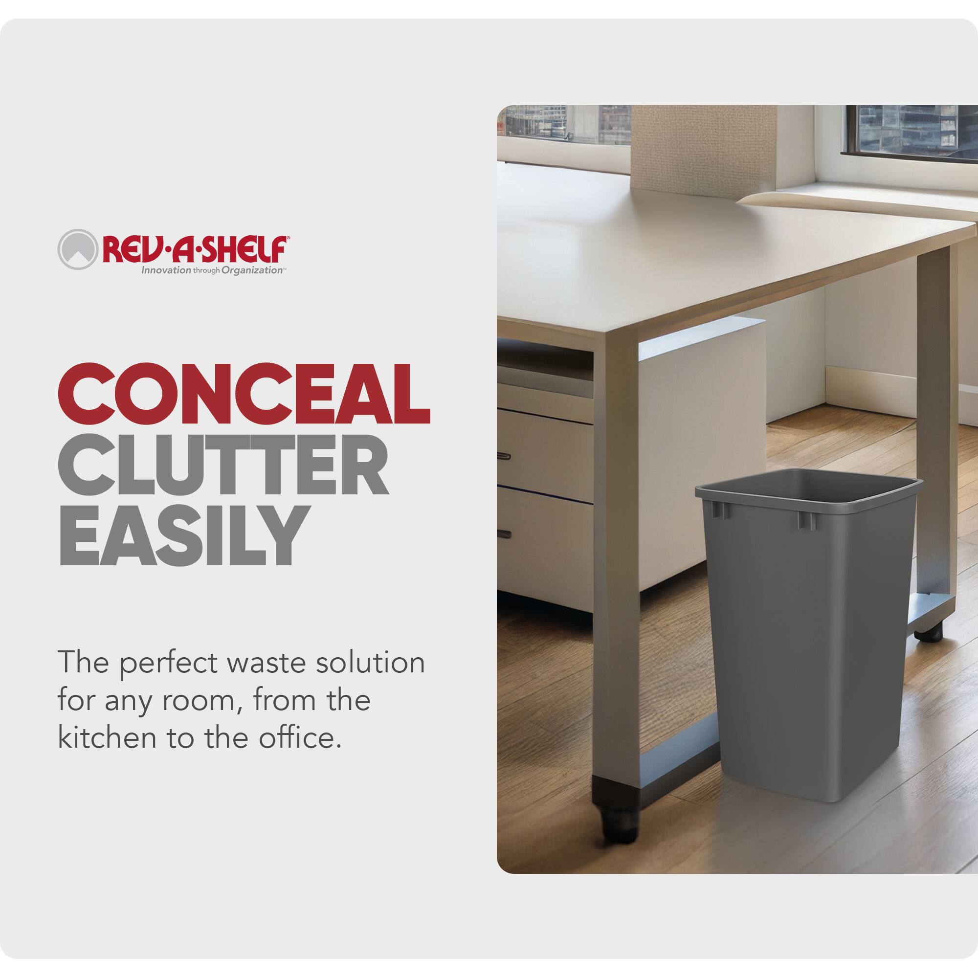 REV-A-SHELF  
Innovation through Organization  

CONCEAL CLUTTER EASILY  

The perfect waste solution for any room, from the kitchen to the office.