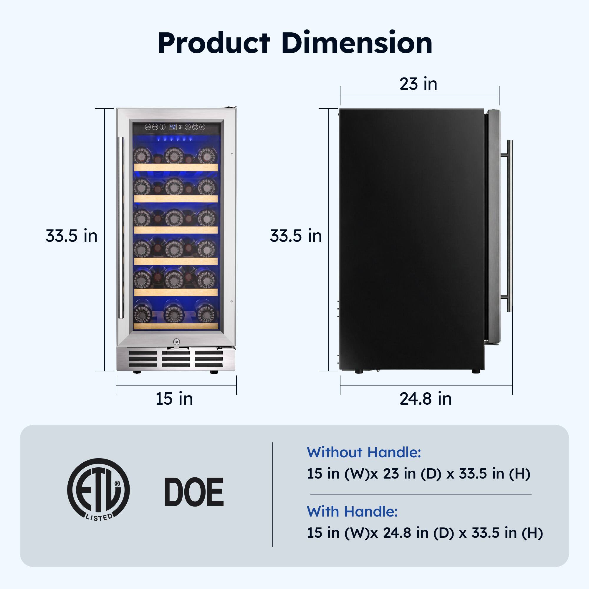 Product Dimension

23 in  
33.5 in  
33.5 in  
15 in  
24.8 in  

ETD LISTED DOE

Without Handle:  
15 in (W) x 23 in (D) x 33.5 in (H)

With Handle:  
15 in (W) x 24.8 in (D) x 33.5 in (H)