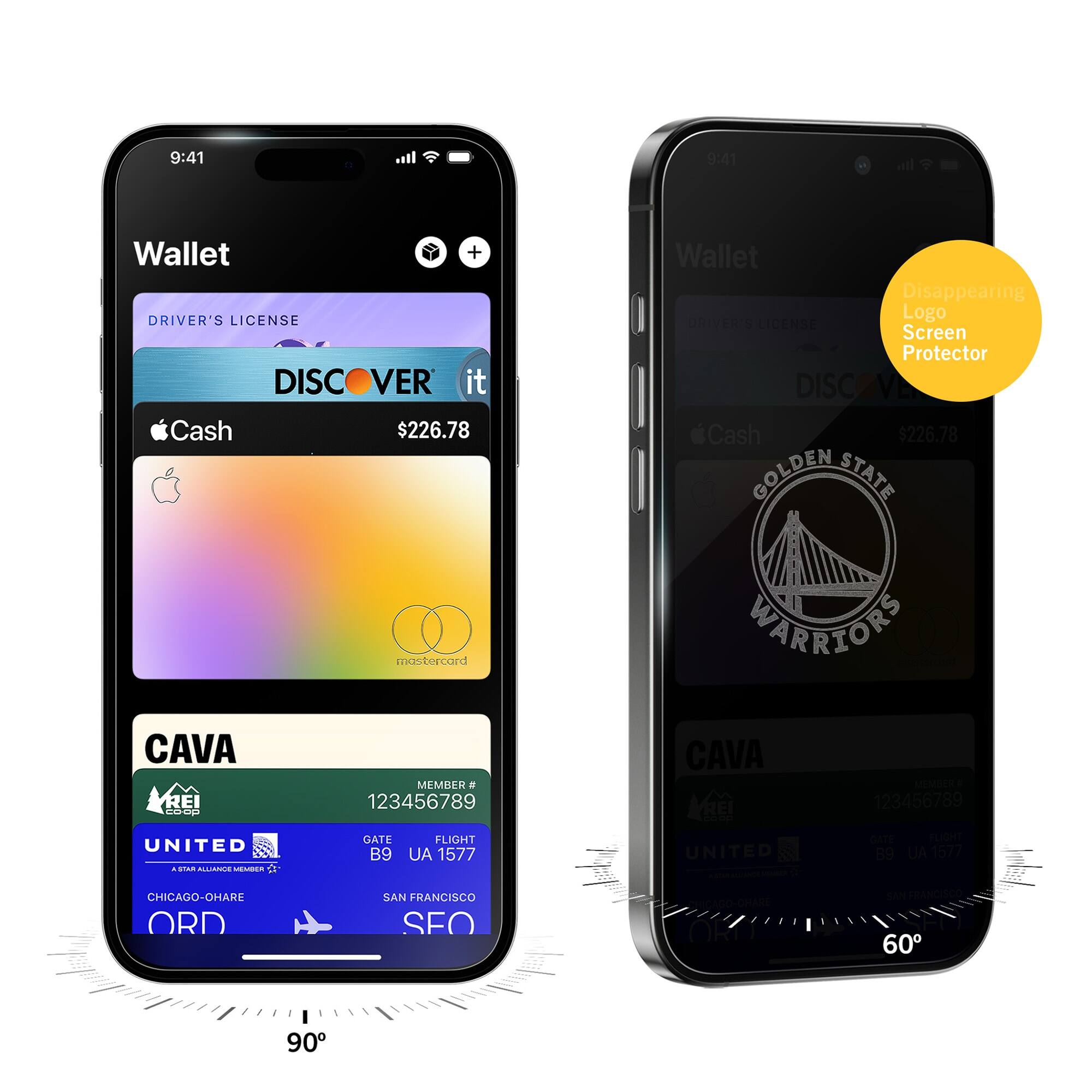 9:41  
Wallet  
DRIVER'S LICENSE  
DISCOVER it  
$226.78  
Cash  
mastercard  
CAVA  
MEMBER # 123456789  
UNITED  
GATE B9  
FLIGHT UA 1577  
CHICAGO-O'HARE ORD  
SAN FRANCISCO SFO  

9:41  
Wallet  
DRIVER'S LICENSE  
GOLDEN STATE WARRIORS  
$226.78  
Cash  
CAVA  
MEMBER # 123456789  
UNITED  
GATE B9  
FLIGHT UA 1577  
CHICAGO-O'HARE ORD  
SAN FRANCISCO SFO  

Disappearing Logo Screen Protector