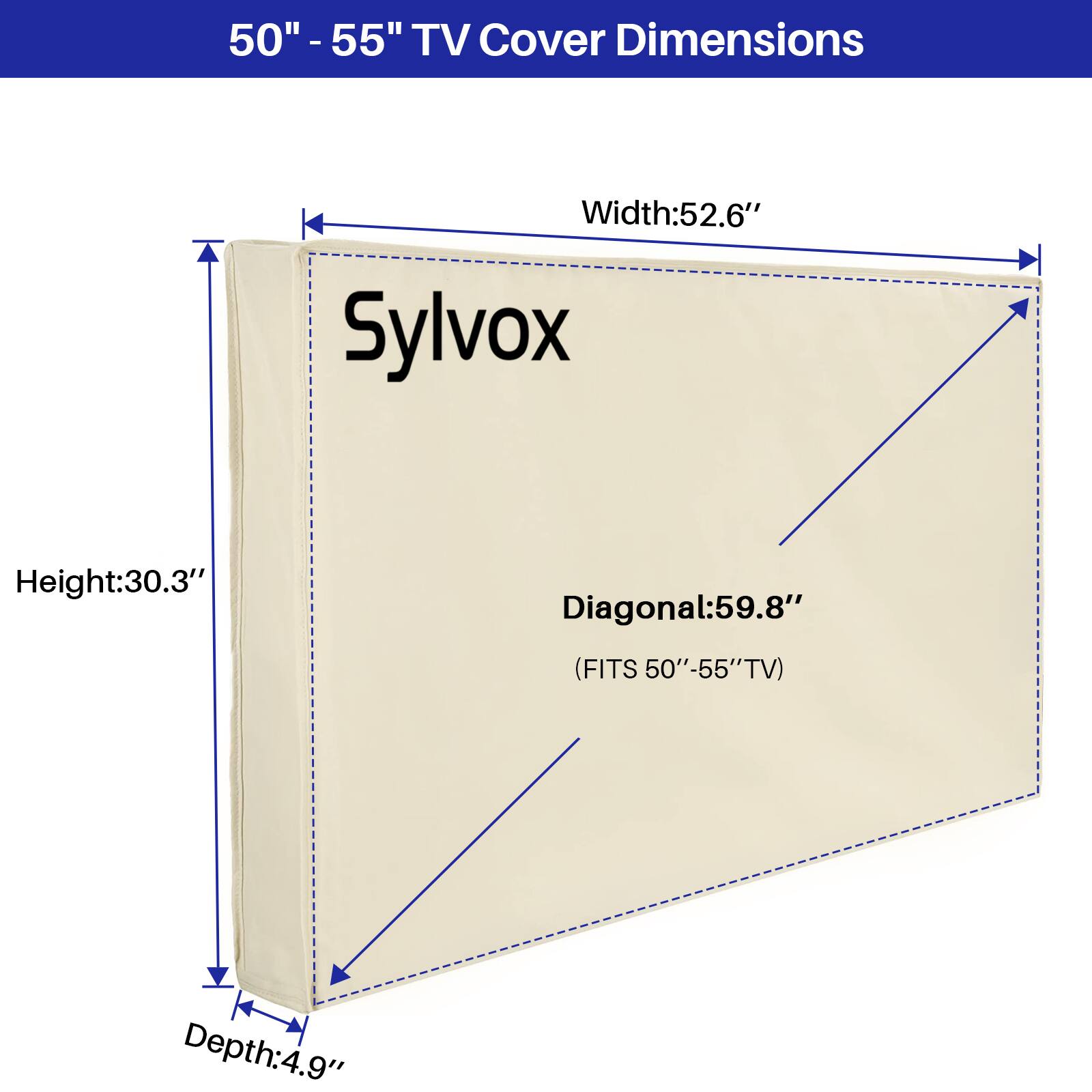 50" - 55" TV Cover Dimensions  
Width: 52.6"  
Height: 30.3"  
Diagonal: 59.8"  
Depth: 4.9"  
(FITS 50" - 55" TV)