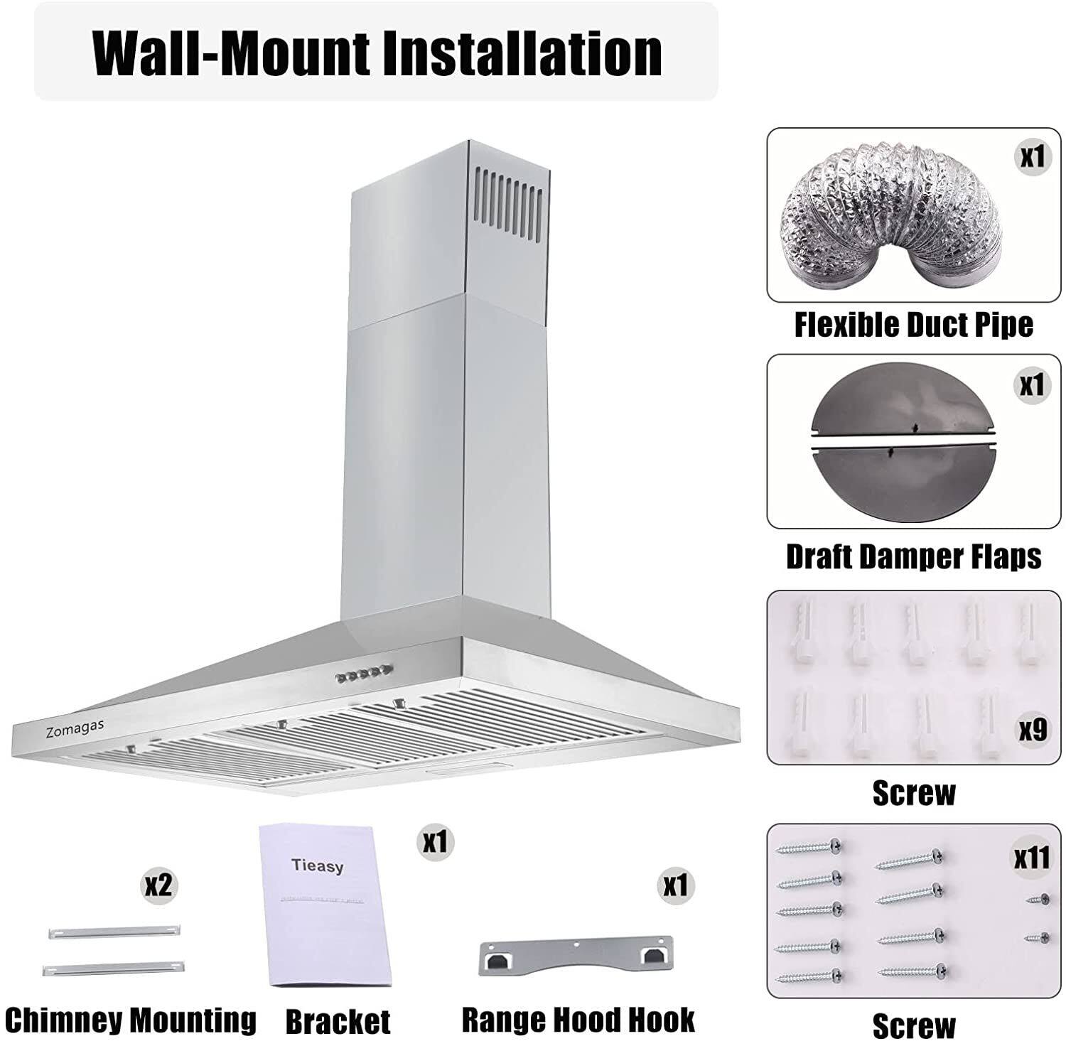 Wall-Mount Installation

- Flexible Duct Pipe x1
- Draft Damper Flaps x1
- Chimney Mounting Bracket x2
- Range Hood Hook x1
- Tieasy x1
- Screw x11