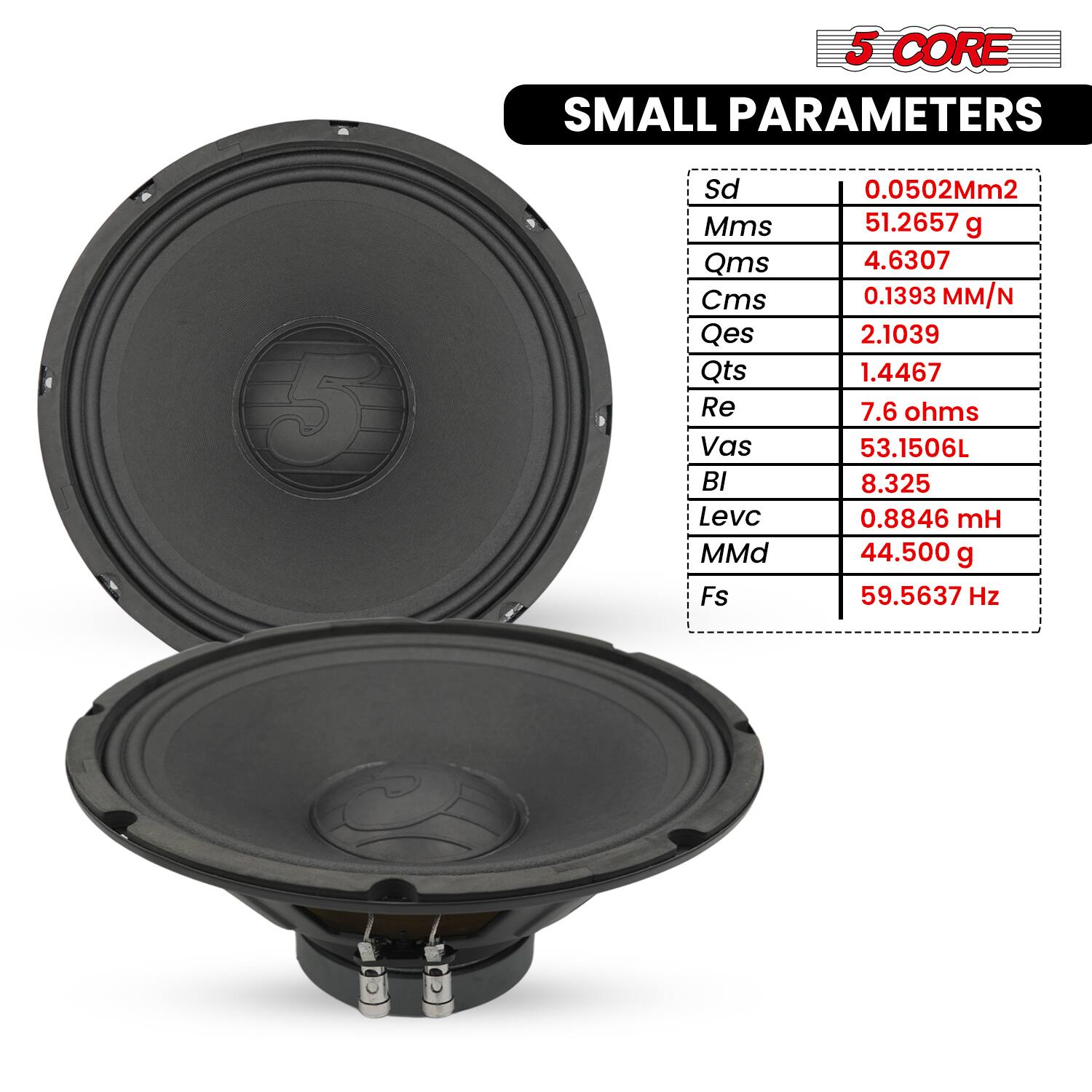 5 CORE SMALL PARAMETERS

- Sd: 0.0502Mm2
- Mms: 51.2657 g
- Qms: 4.6307
- Cms: 0.1393 MM/N
- Qes: 2.1039
- Qts: 1.4467
- Re: 7.6 ohms
- Vas: 53.1506L
- Bl: 8.325
- Levc: 0.8846 mH
- MMd: 44.500 g
- Fs: 59.5637 Hz
