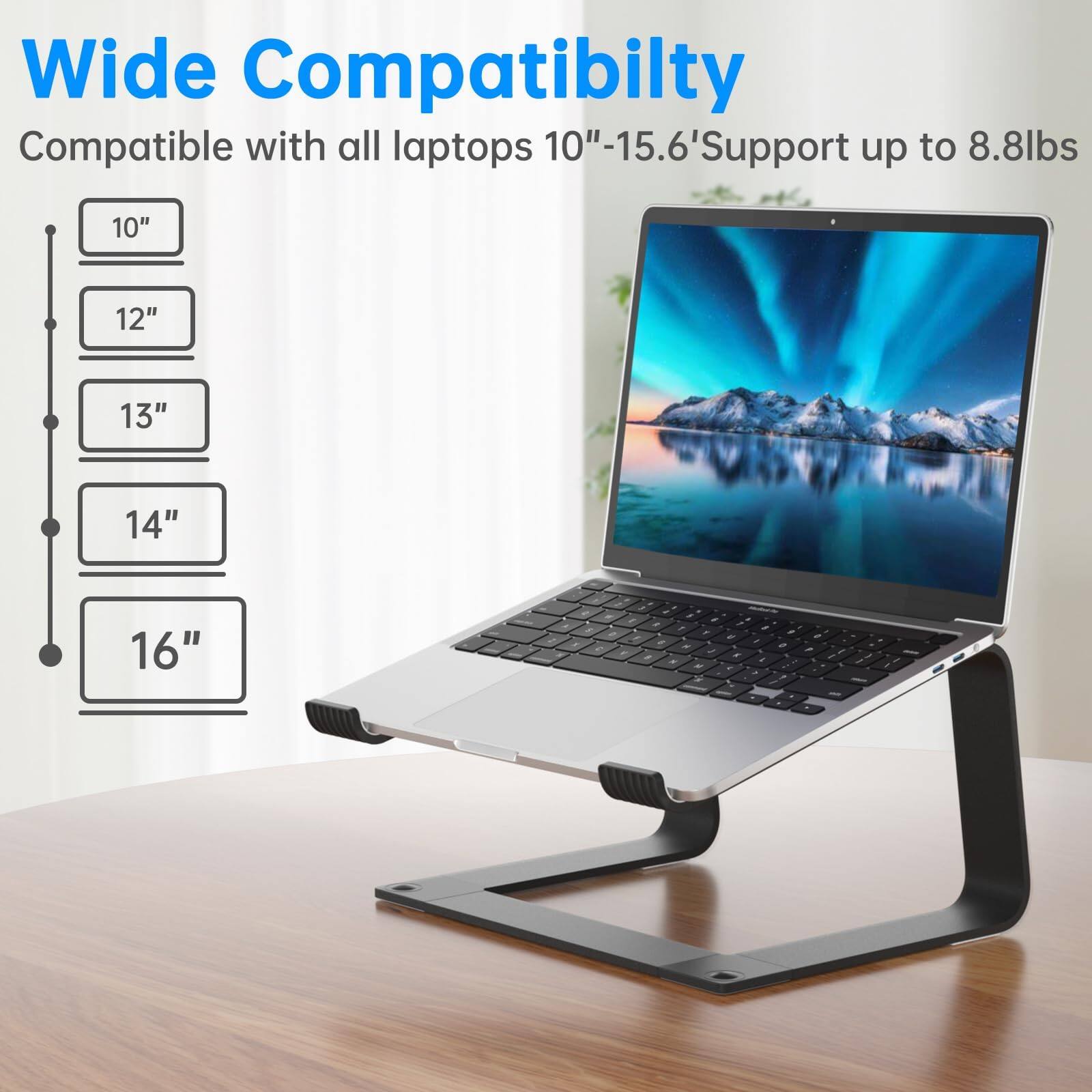Wide Compatibility  
Compatible with all laptops 10"-15.6"  
Support up to 8.8lbs