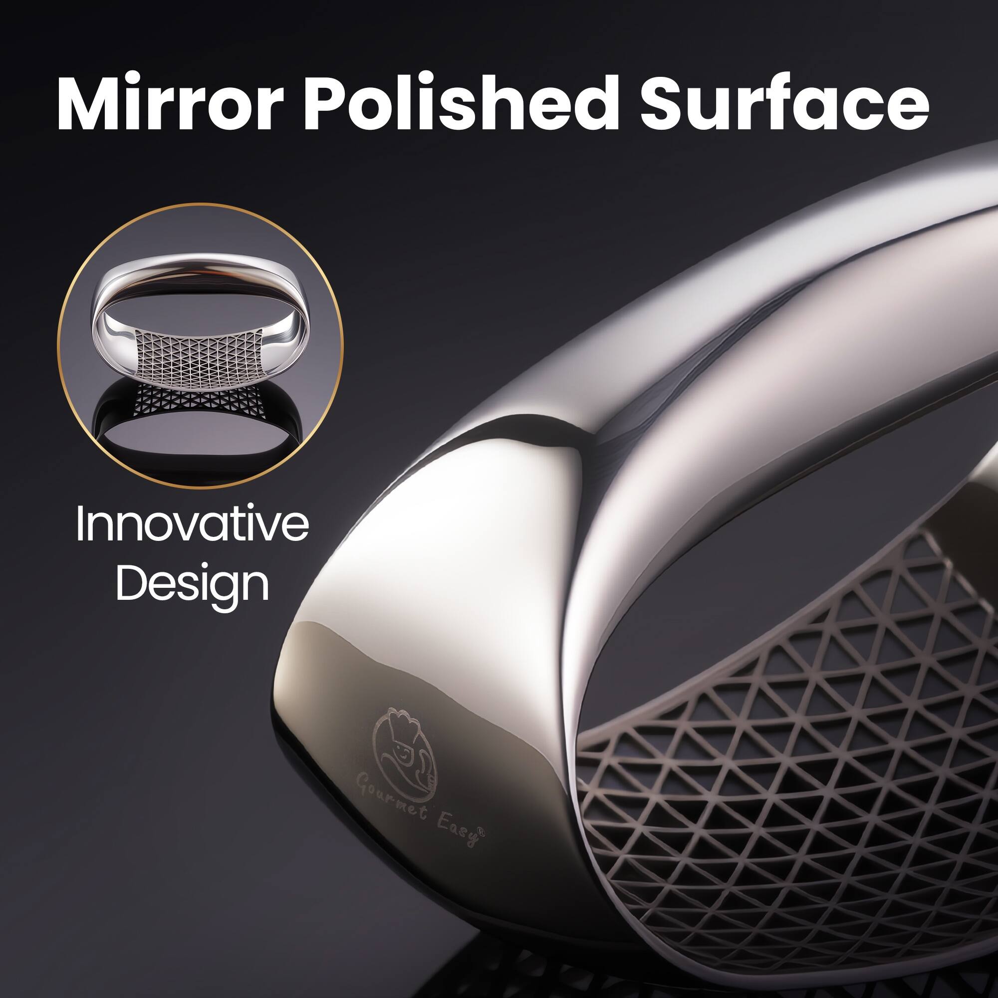 Mirror Polished Surface  
Innovative Design  
Gourmet Easy