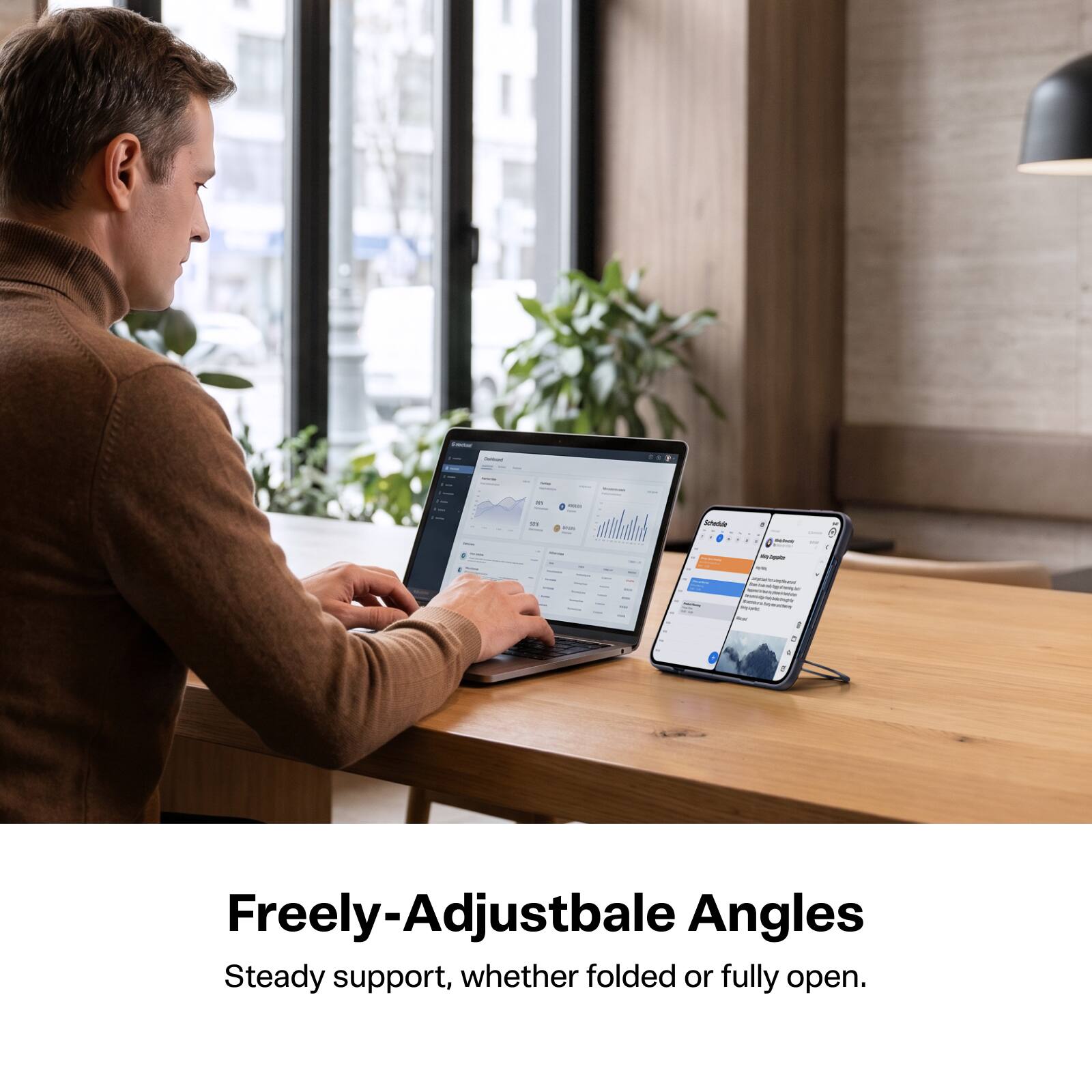 Freely-Adjustable Angles  
Steady support, whether folded or fully open.