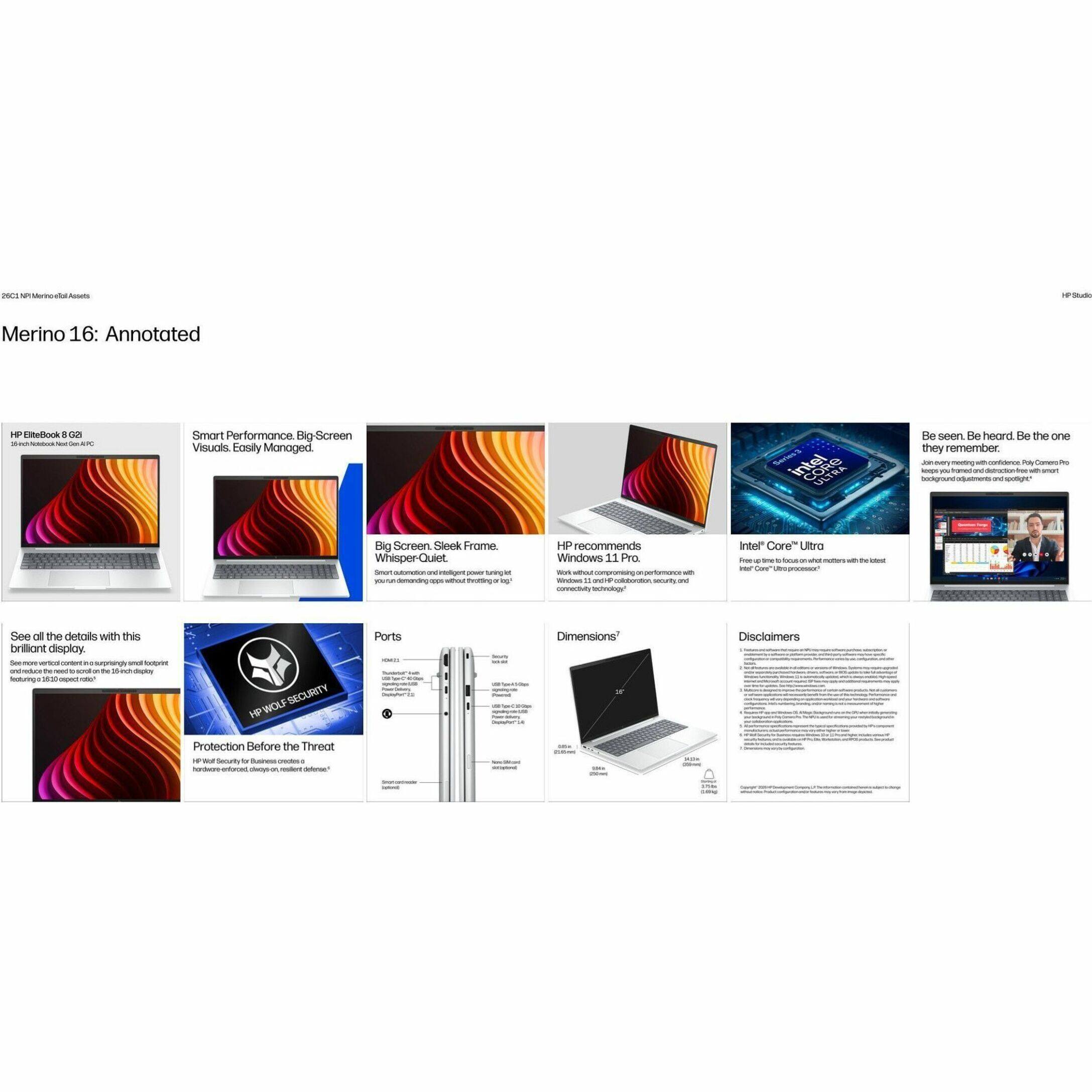Merino 16: Annotated

HP EliteBook 850 G8
Intel® Core™ i5-1245U

Smart Performance. Big-Screen Visuals. Easily Managed.

Be seen. Be heard. Be the one they remember.

HP recommends Windows 11 Pro

Intel® Core™ i5

See all the details with this brilliant display

HP Wolf Security

Protection Before the Threat

Ports

Dimensions*

Disclaimers