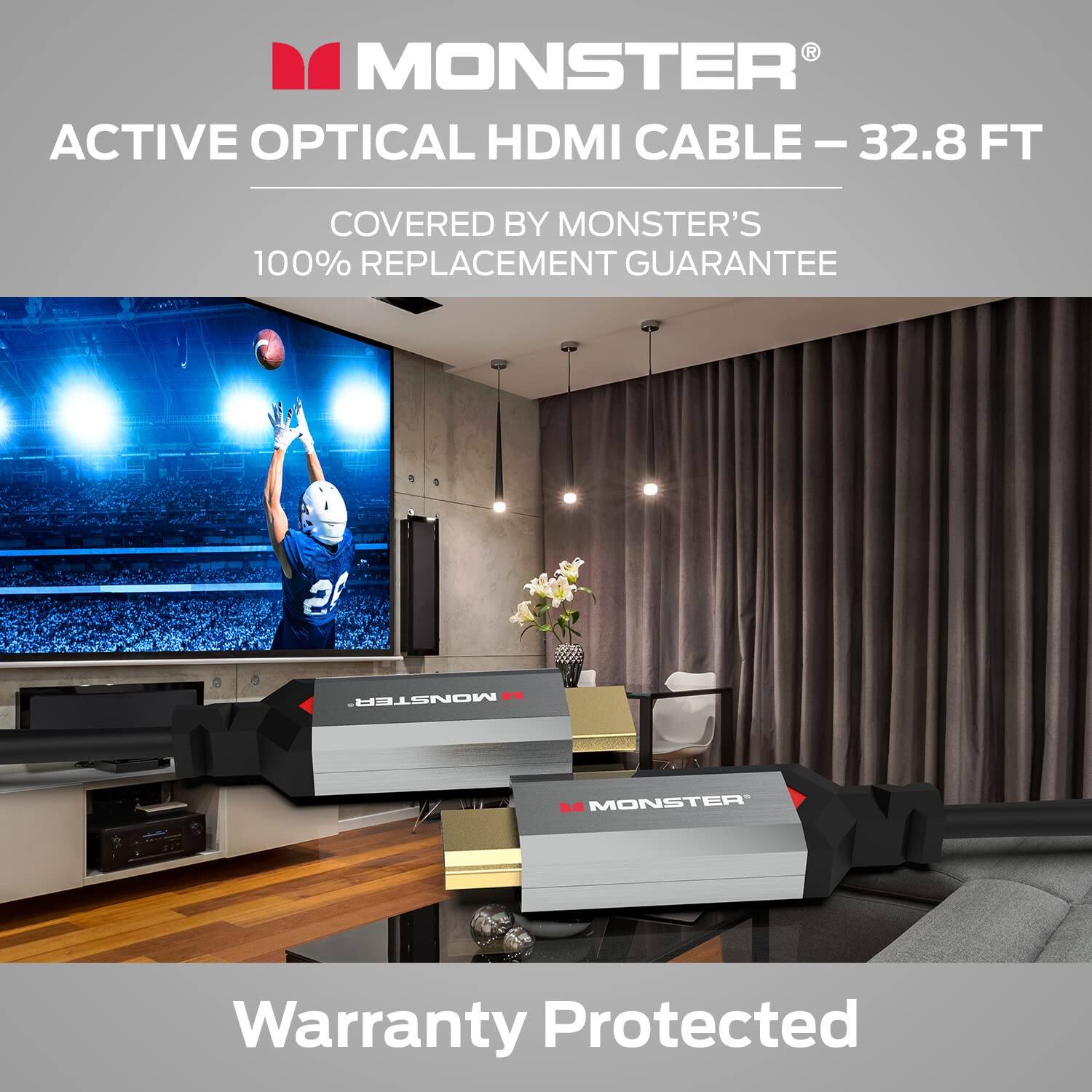 MONSTER ACTIVE OPTICAL HDMI CABLE - 32.8 FT  
COVERED BY MONSTER'S 100% REPLACEMENT GUARANTEE  
Warranty Protected