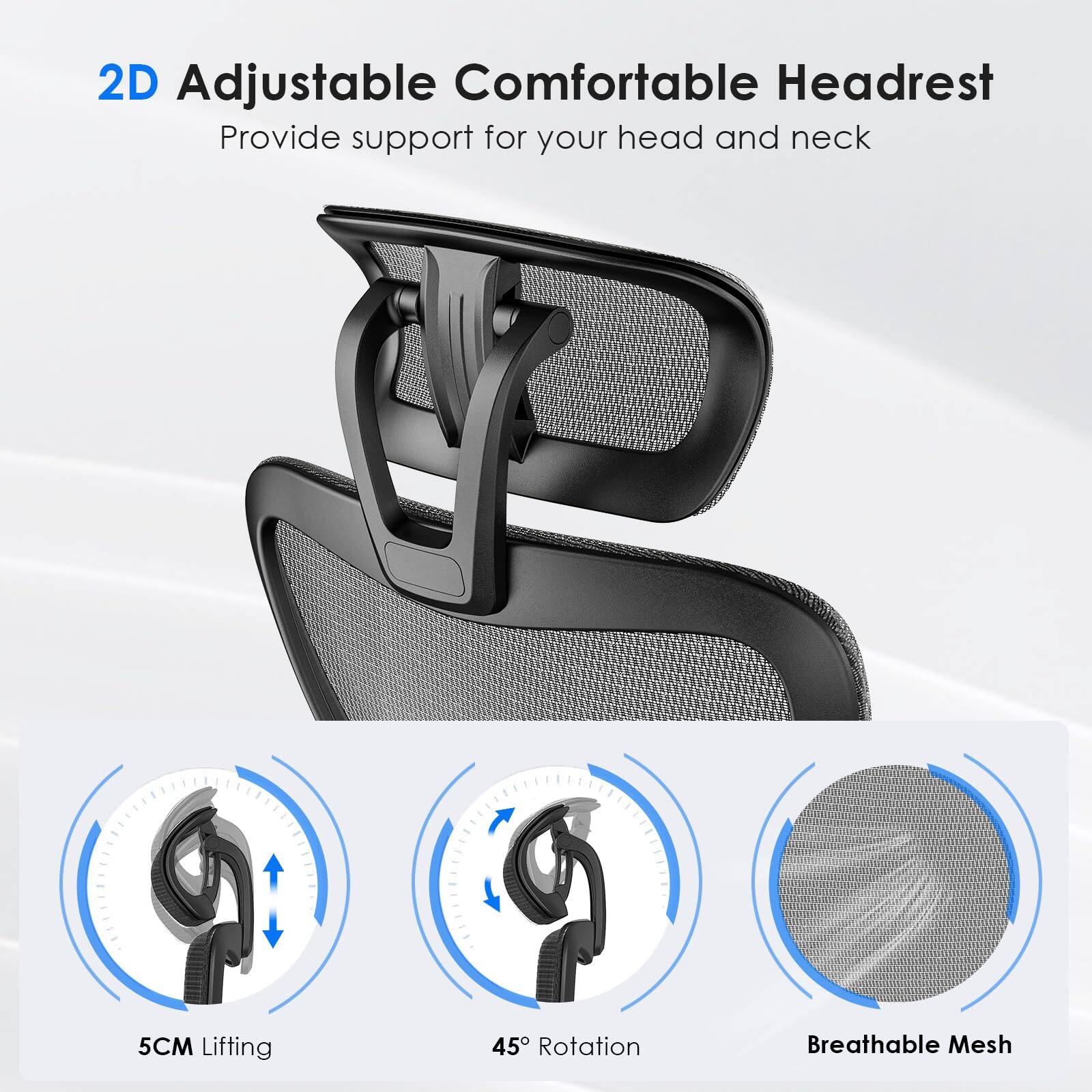 2D Adjustable Comfortable Headrest  
Provide support for your head and neck  

5CM Lifting  
45° Rotation  
Breathable Mesh