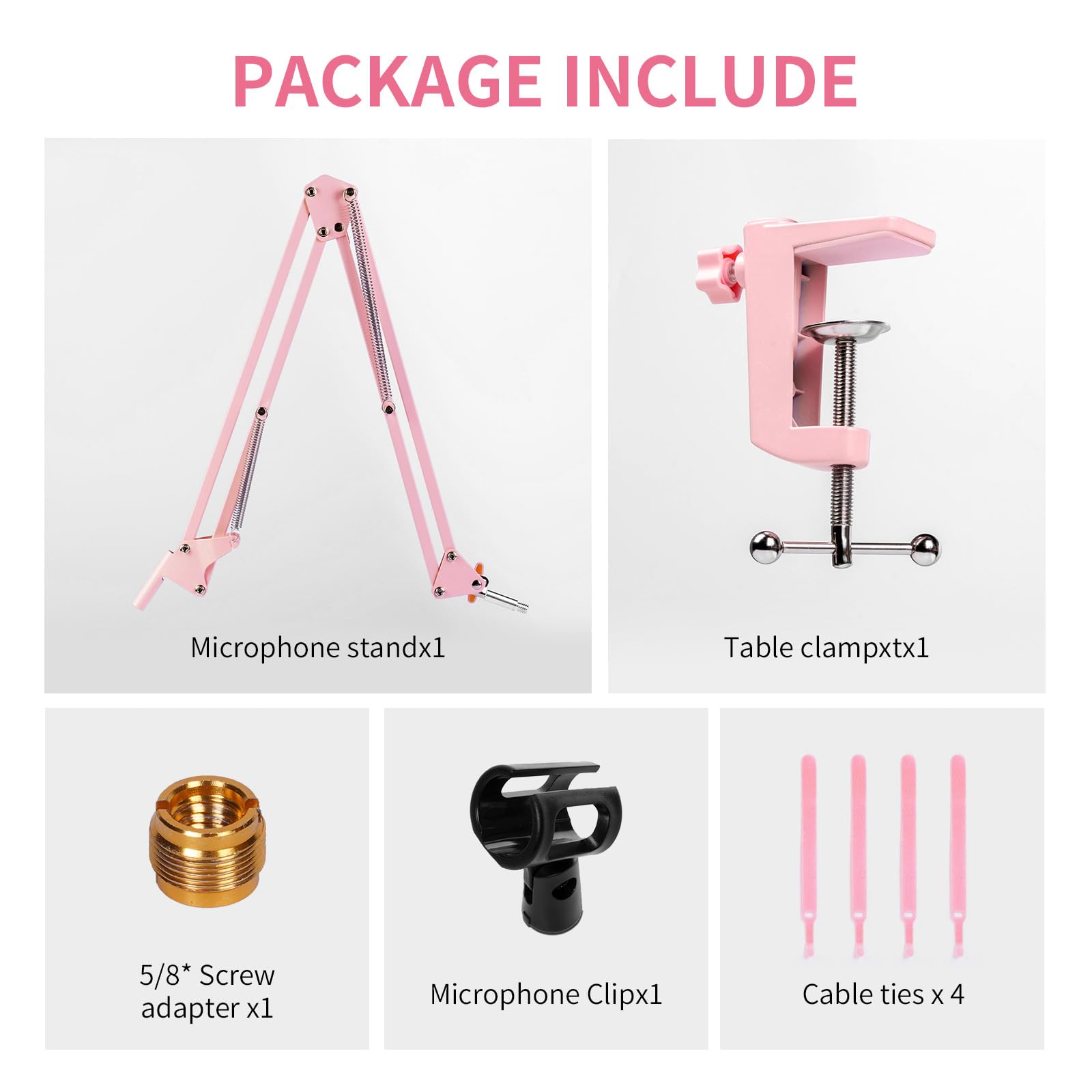 PACKAGE INCLUDE

- Microphone stand x1
- Table clamp x1
- 5/8* Screw adapter x1
- Microphone Clip x1
- Cable ties x 4