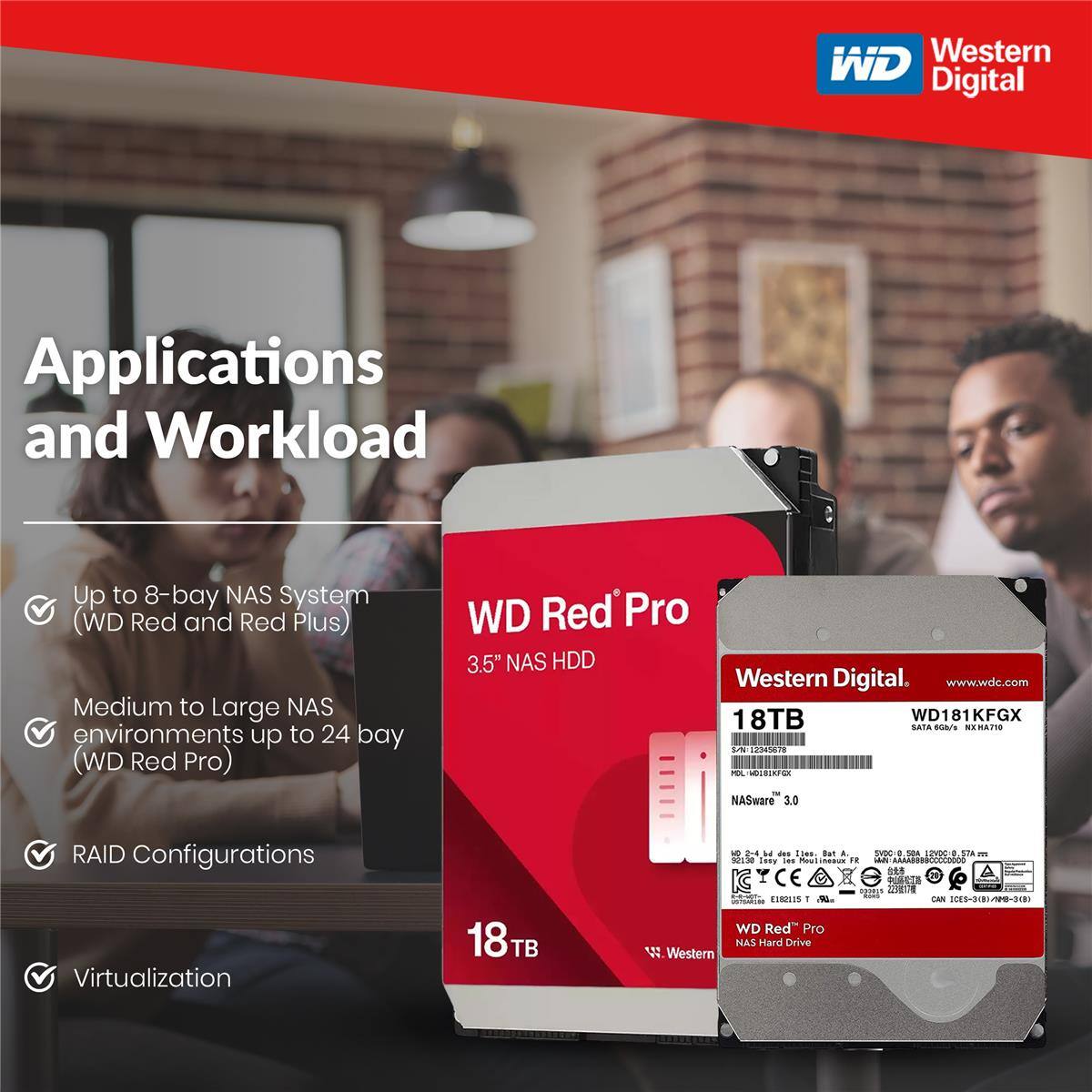 Western Digital Applications and Workload  
Up to 8-bay NAS System (WD Red and Red Plus)  
Medium to Large NAS environments up to 24 bay (WD Red Pro)  
WD Red Pro 3.5" NAS HDD  
Western Digital  
www.wdc.com  
18TB WD181KFGX SATA As SERAT LN 2200078 PEL S0EIN d NASware 3.0  
RAID Configurations  
Virtualization  
18TB  
WD Red Pro NAS Hard Drive