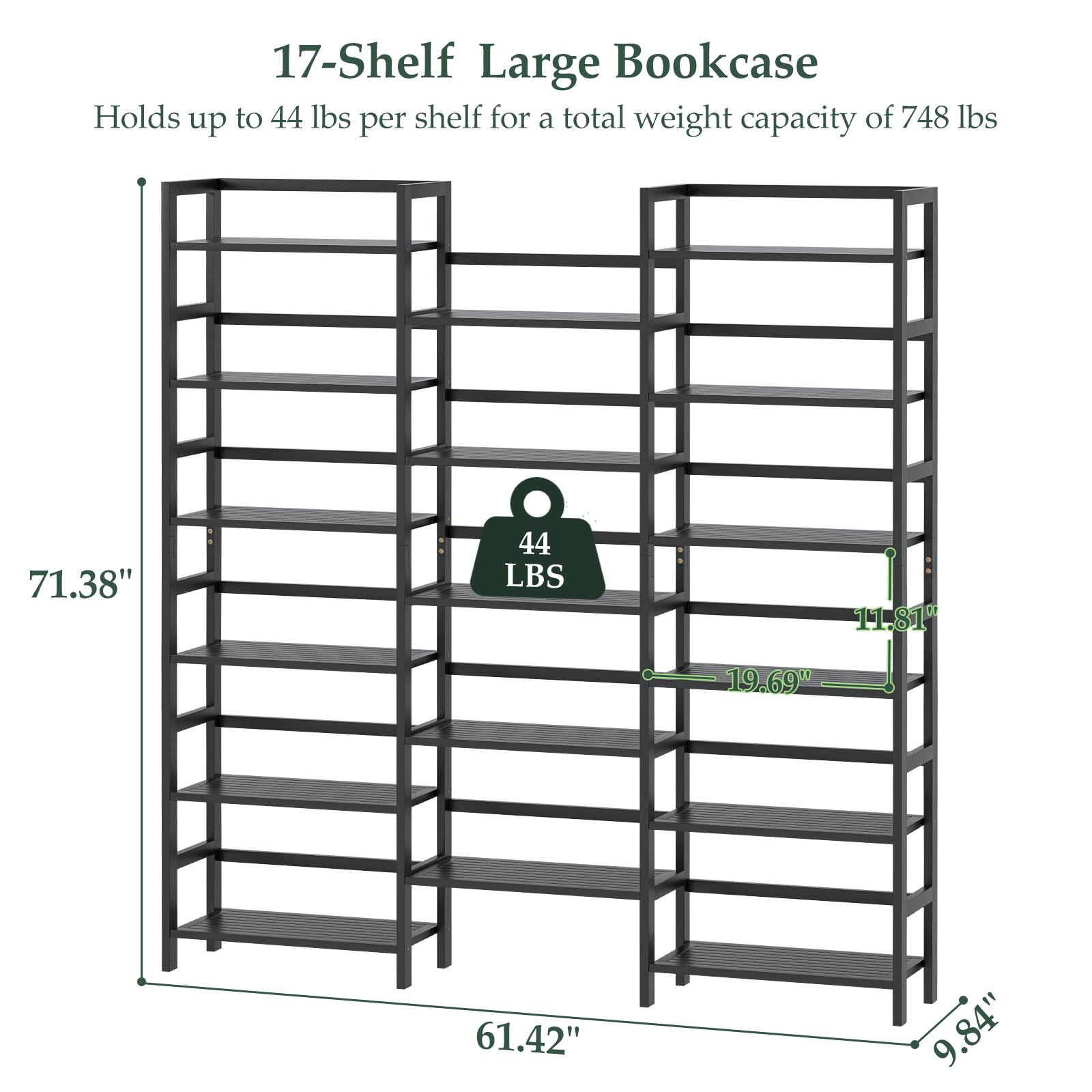 17-Shelf Large Bookcase  
Holds up to 44 lbs per shelf for a total weight capacity of 748 lbs  
71.38"  
44 LBS  
11.81"  
19.69"  
61.42"  
9.84"