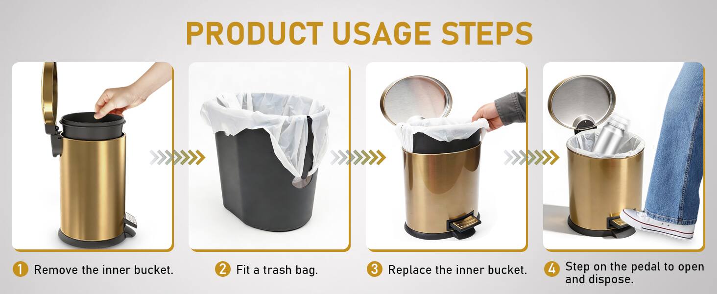 PRODUCT USAGE STEPS

1. Remove the inner bucket.
2. Fit a trash bag.
3. Replace the inner bucket.
4. Step on the pedal to open and dispose.