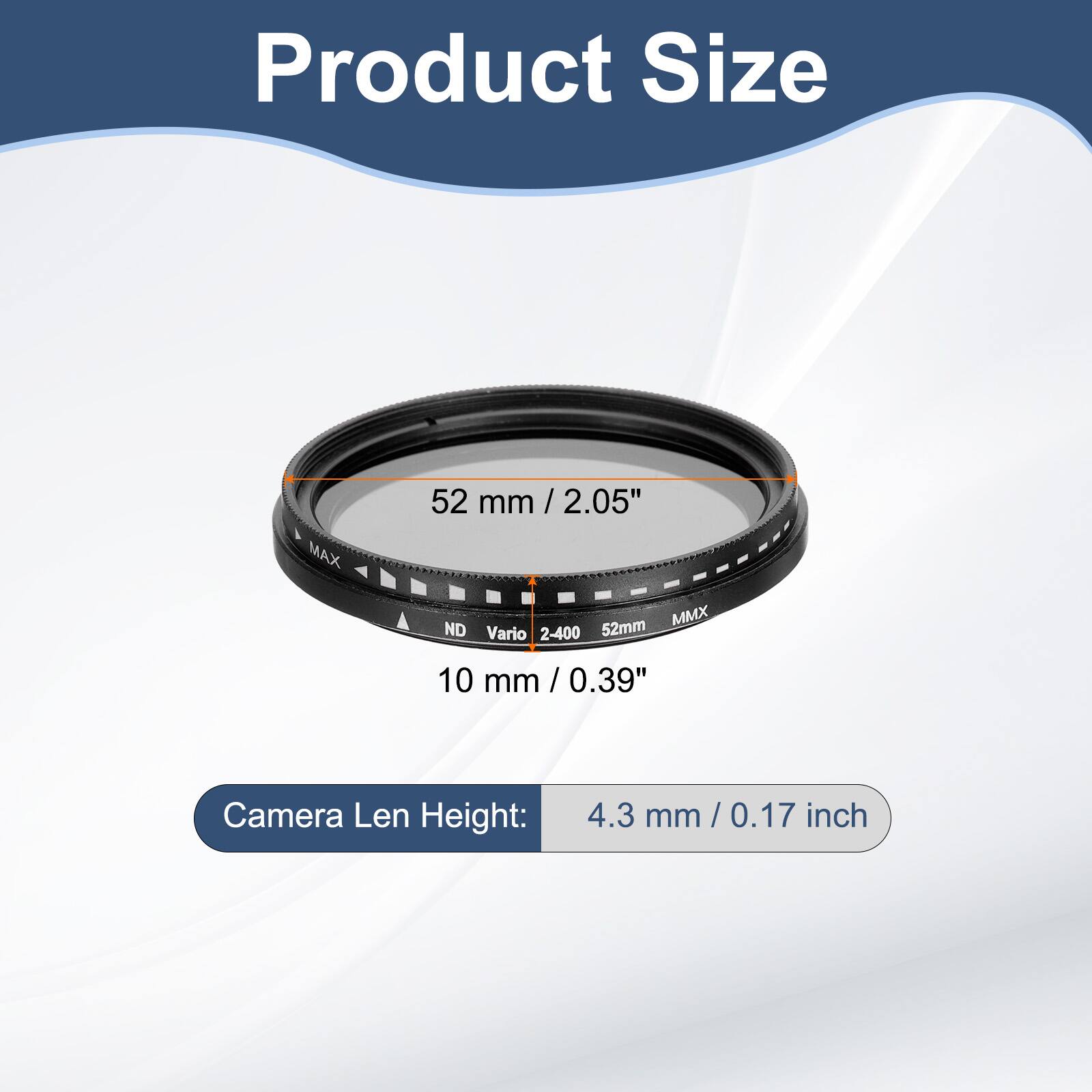 Product Size  
MAX 52 mm / 2.05"  
ND Vario 2-400 52mm  
10 mm / 0.39"  
Camera Len Height: 4.3 mm / 0.17 inch