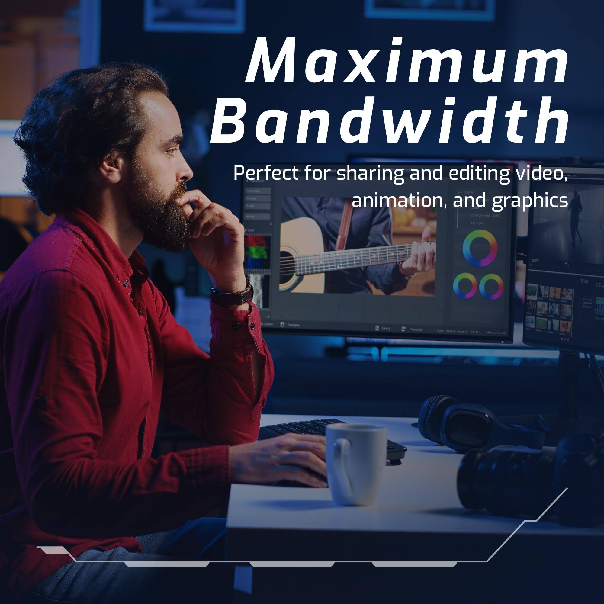 Maximum Bandwidth  
Perfect for sharing and editing video, animation, and graphics