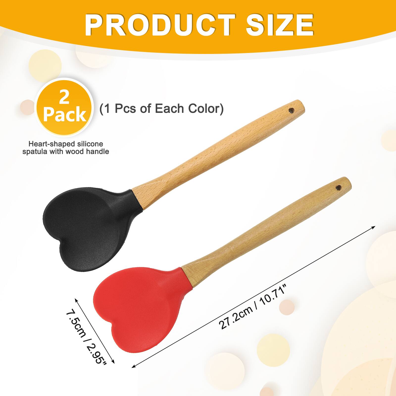 PRODUCT SIZE 2 (1 Pcs of Each Color)  
Pack Heart-shaped silicone spatula with wood handle  
7.5cm / 2.95"  
27.2cm / 10.71"